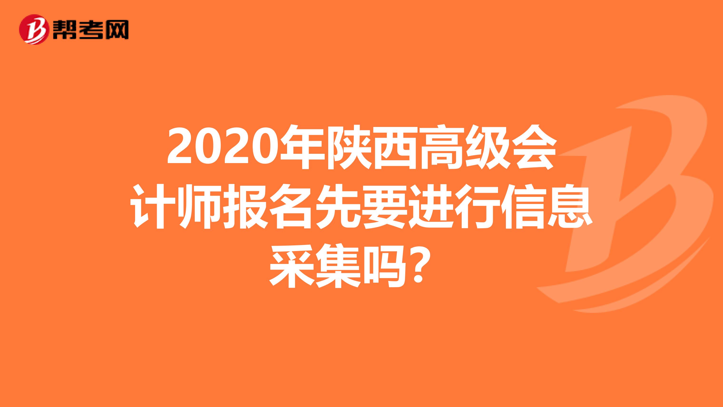 2020年陕西高级会计师报名先要进行信息采集吗？