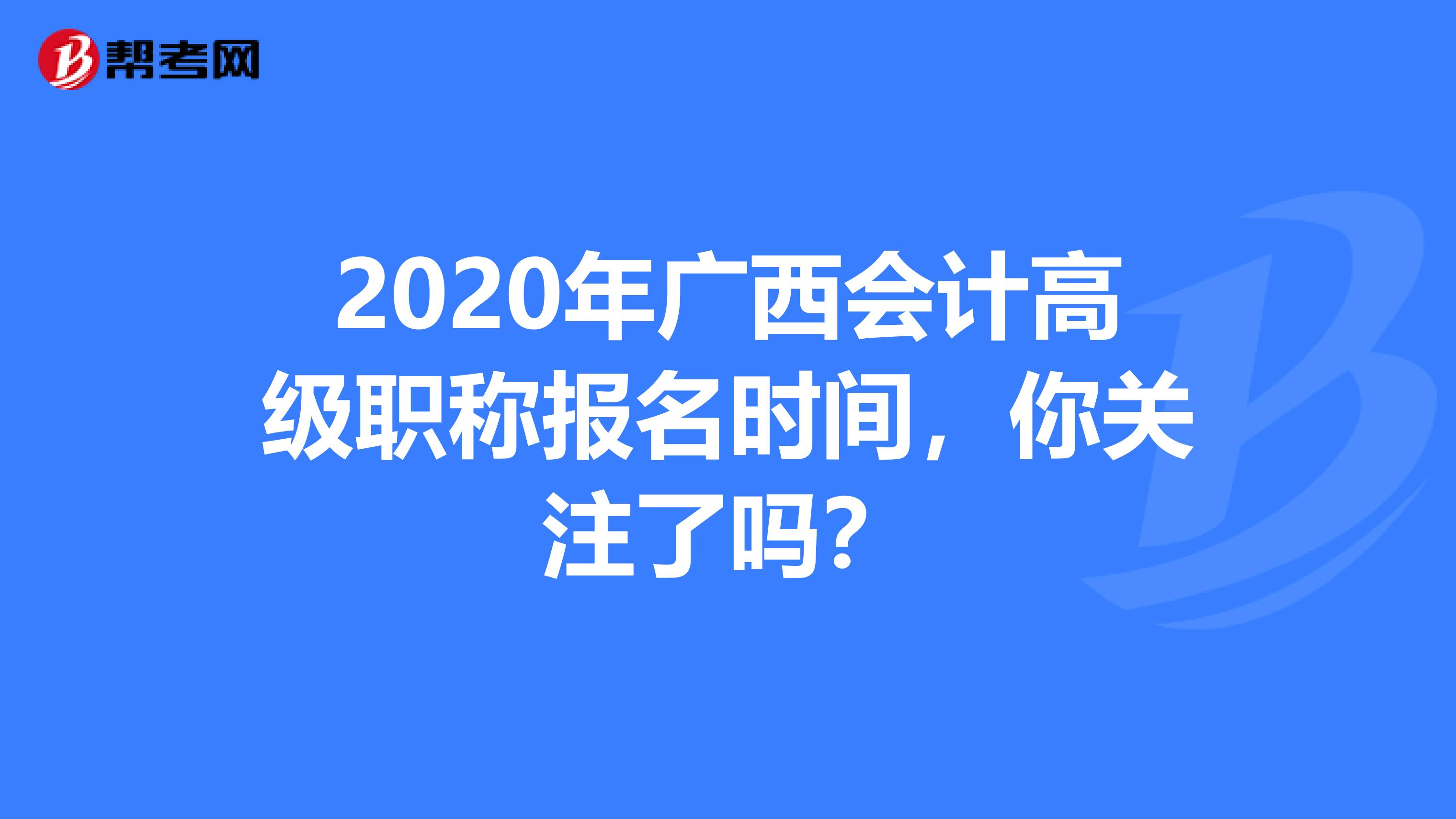 2020年廣西會計高級職稱報名時間，你關(guān)注了嗎？