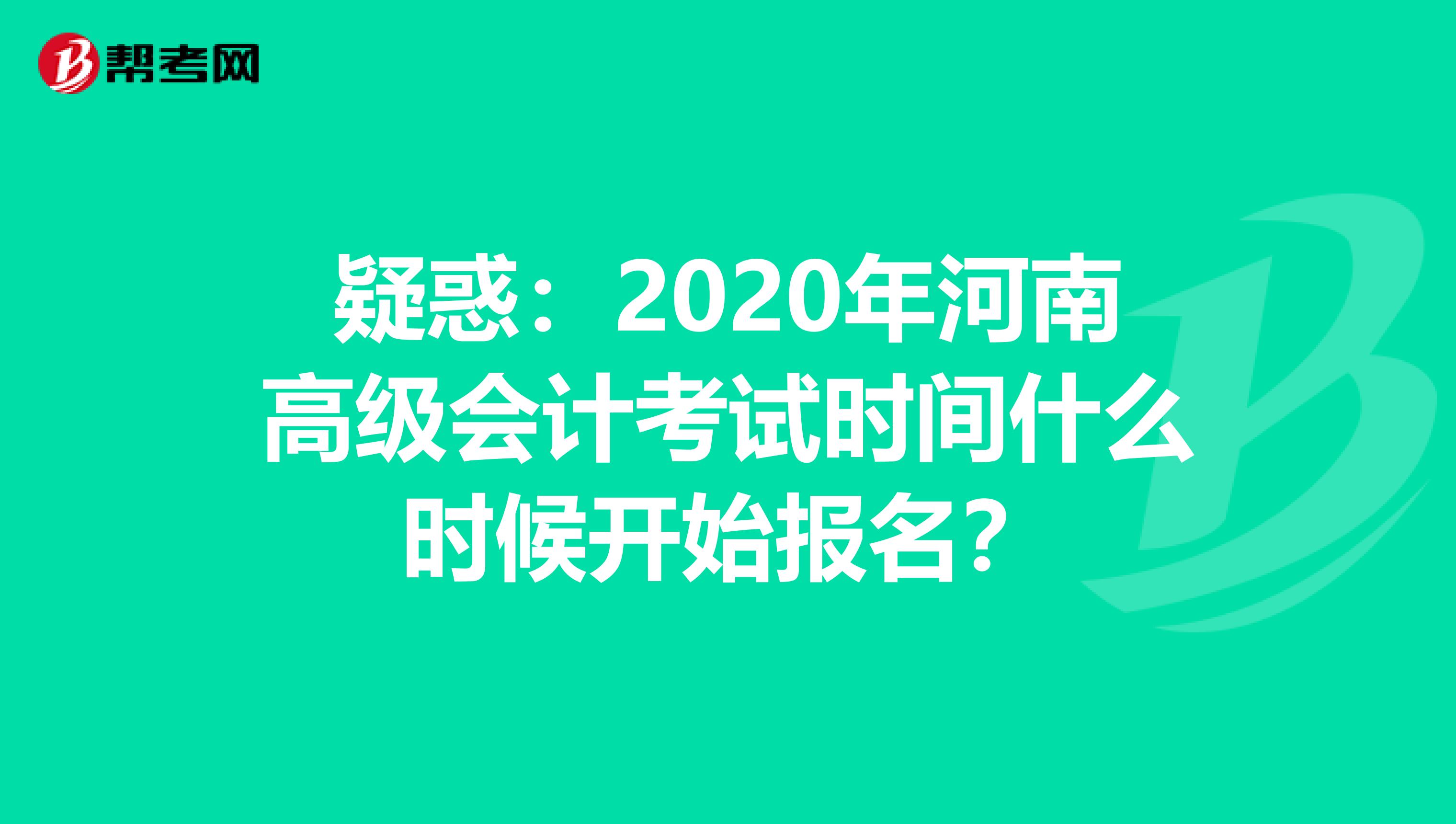 疑惑：2020年河南高级会计考试时间什么时候开始报名？