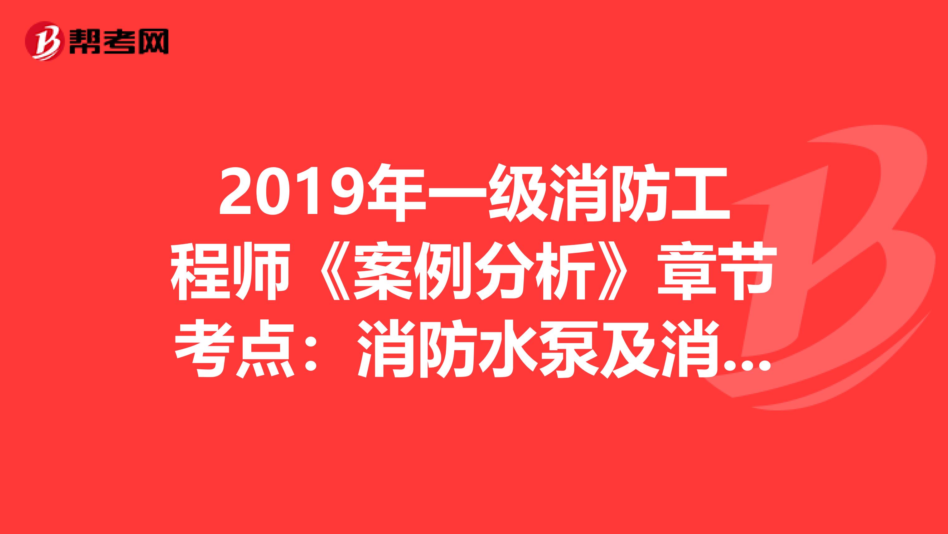 2019年一级消防工程师《案例分析》章节考点：消防水泵及消防水泵房
