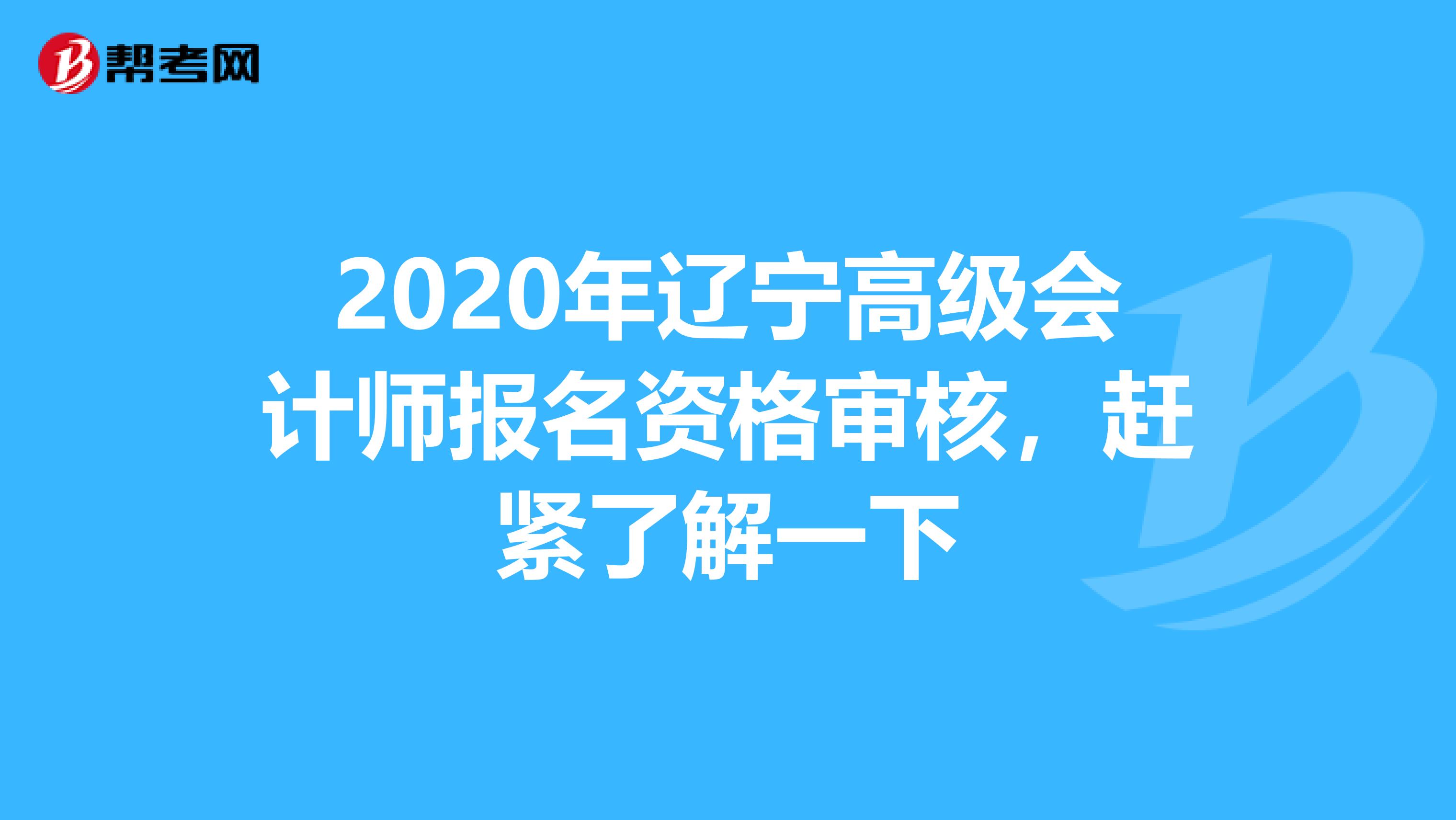 2020年辽宁高级会计师报名资格审核，赶紧了解一下