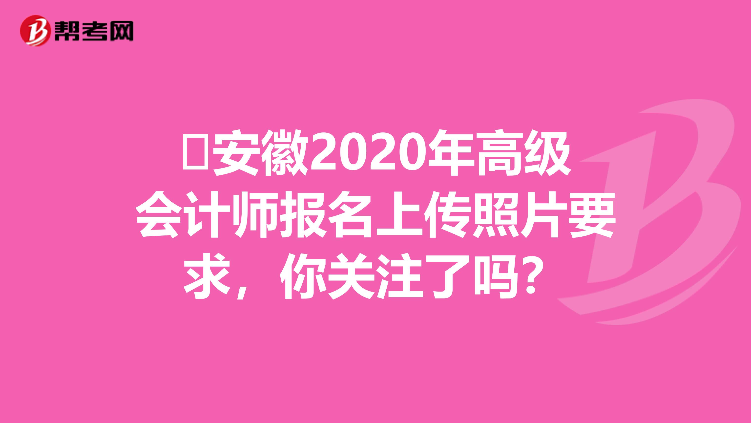 ​安徽2020年高级会计师报名上传照片要求，你关注了吗？