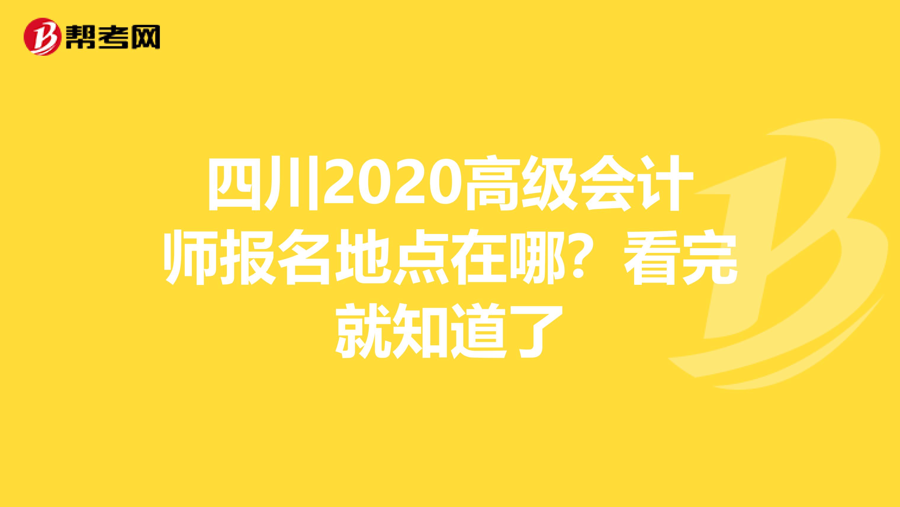 四川2020高级会计师报名地点在哪？看完就知道了