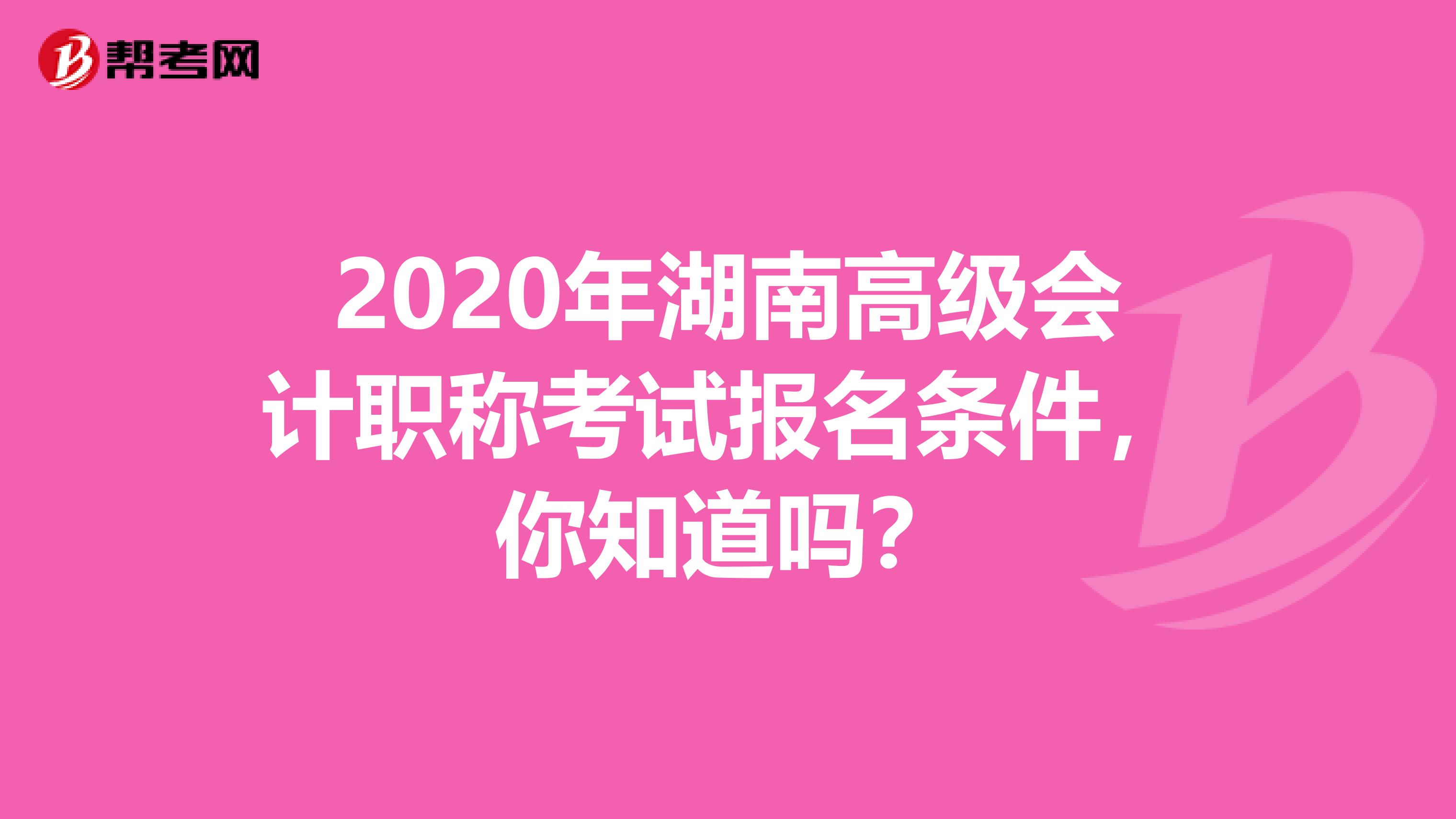 2020年湖南高级会计职称考试报名条件，你知道吗？