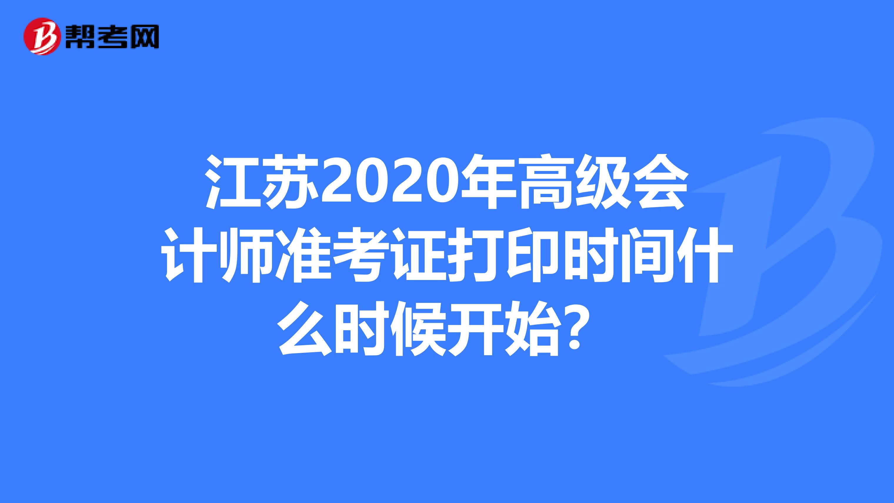 江苏2020年高级会计师准考证打印时间什么时候开始？