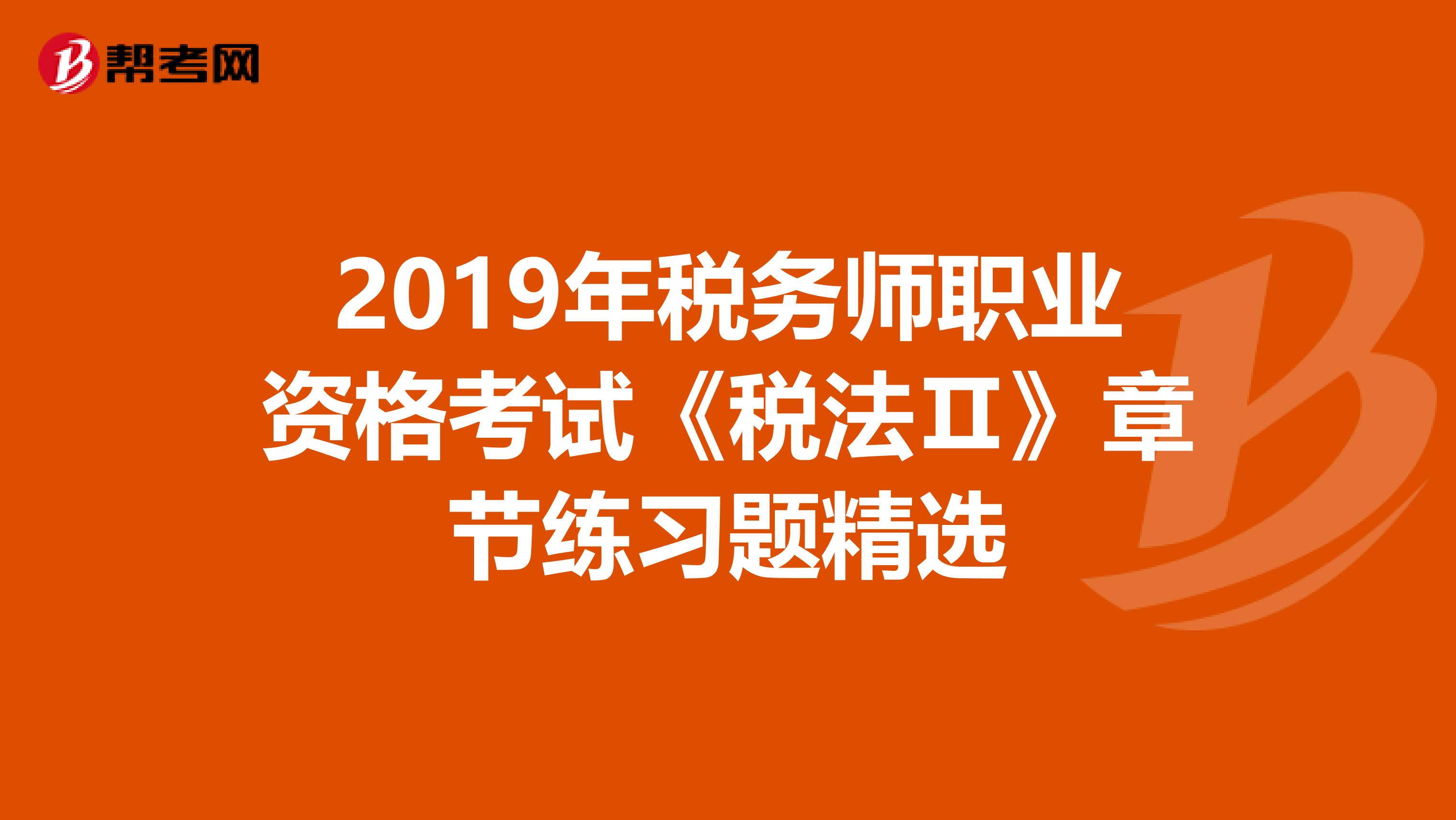 2019年稅務(wù)師職業(yè)資格考試《稅法Ⅱ》章節(jié)練習(xí)題精選