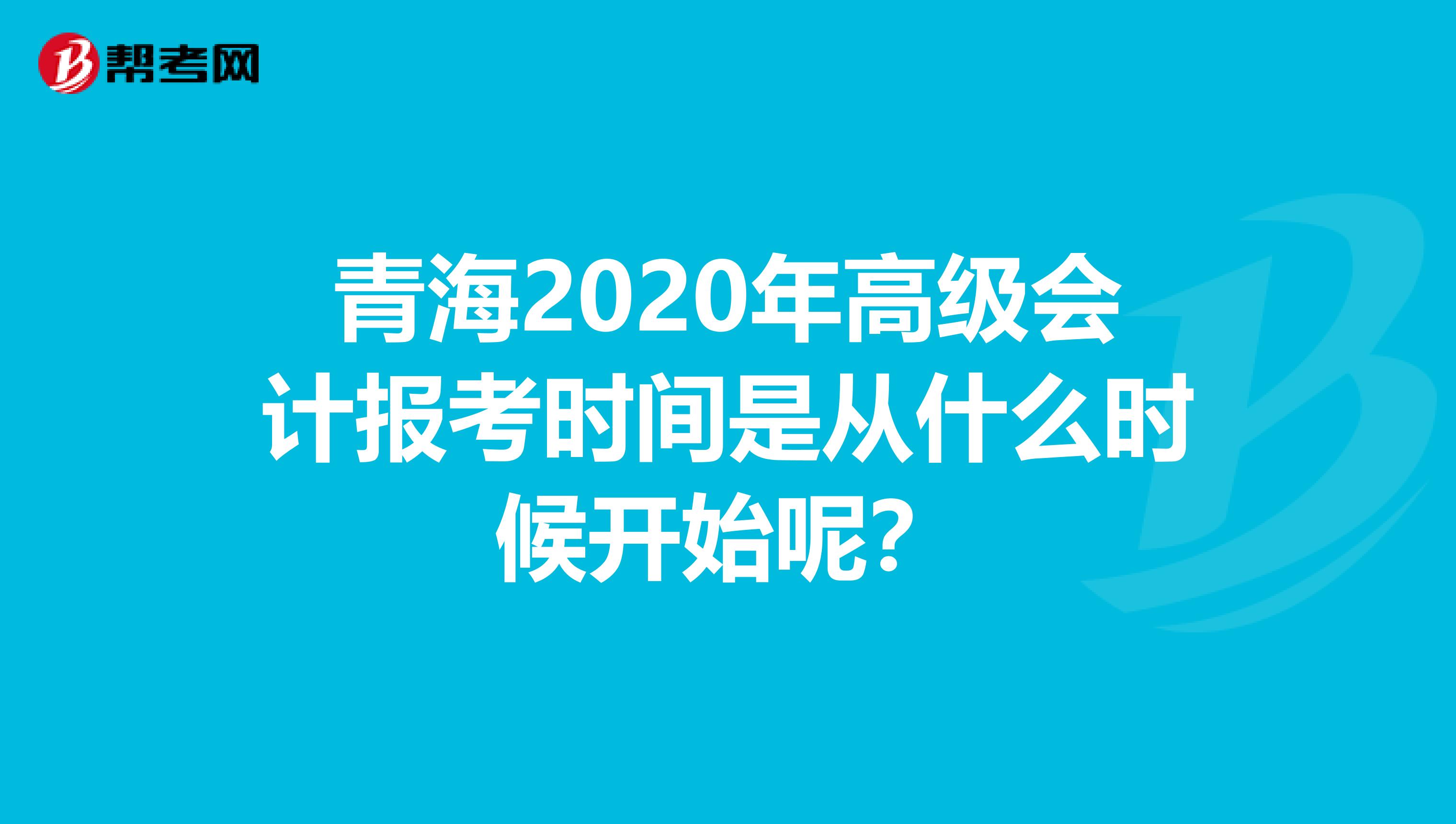 青海2020年高級會計報考時間是從什么時候開始呢？