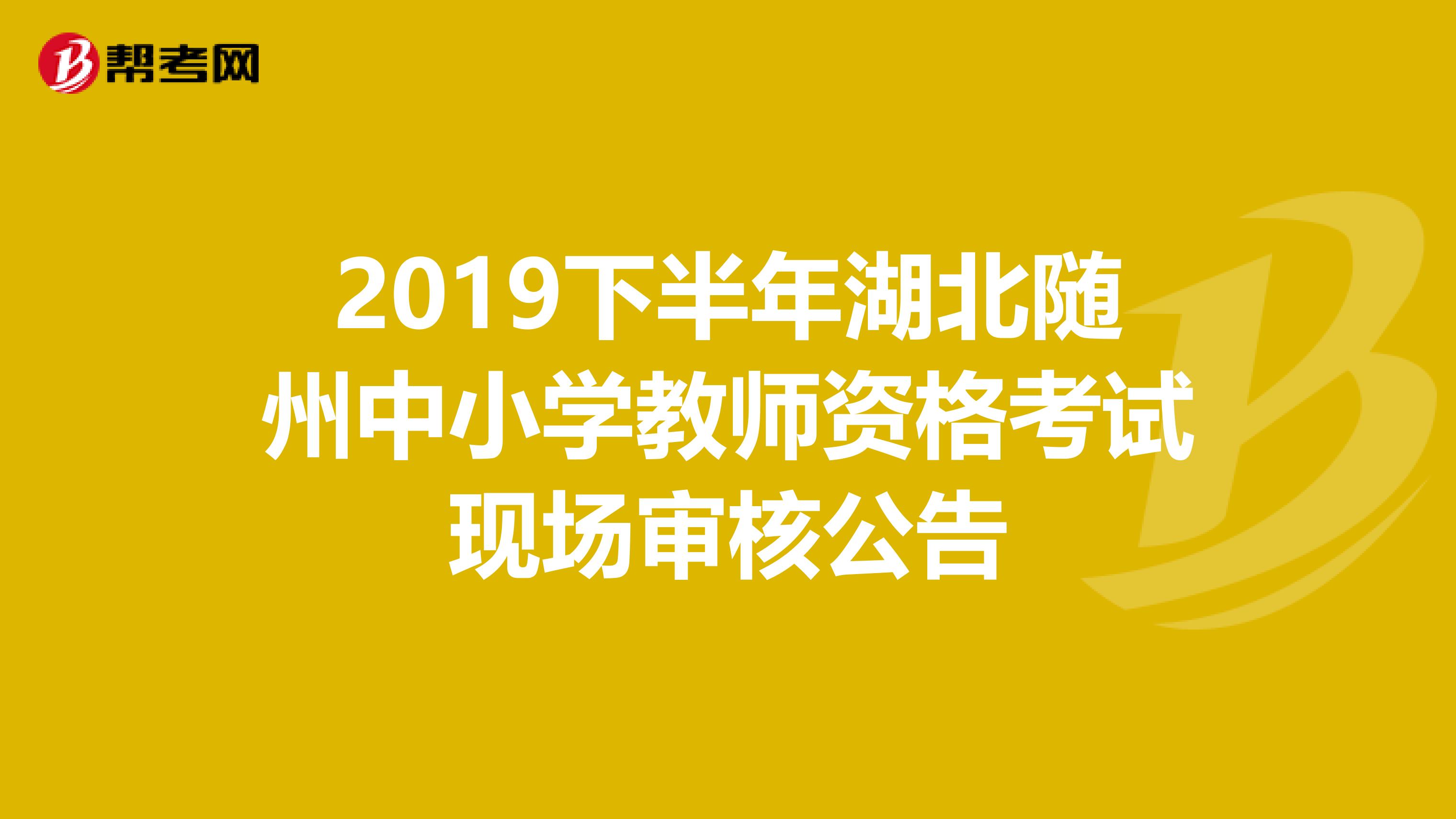 2019下半年湖北随州中小学教师资格考试现场审核公告