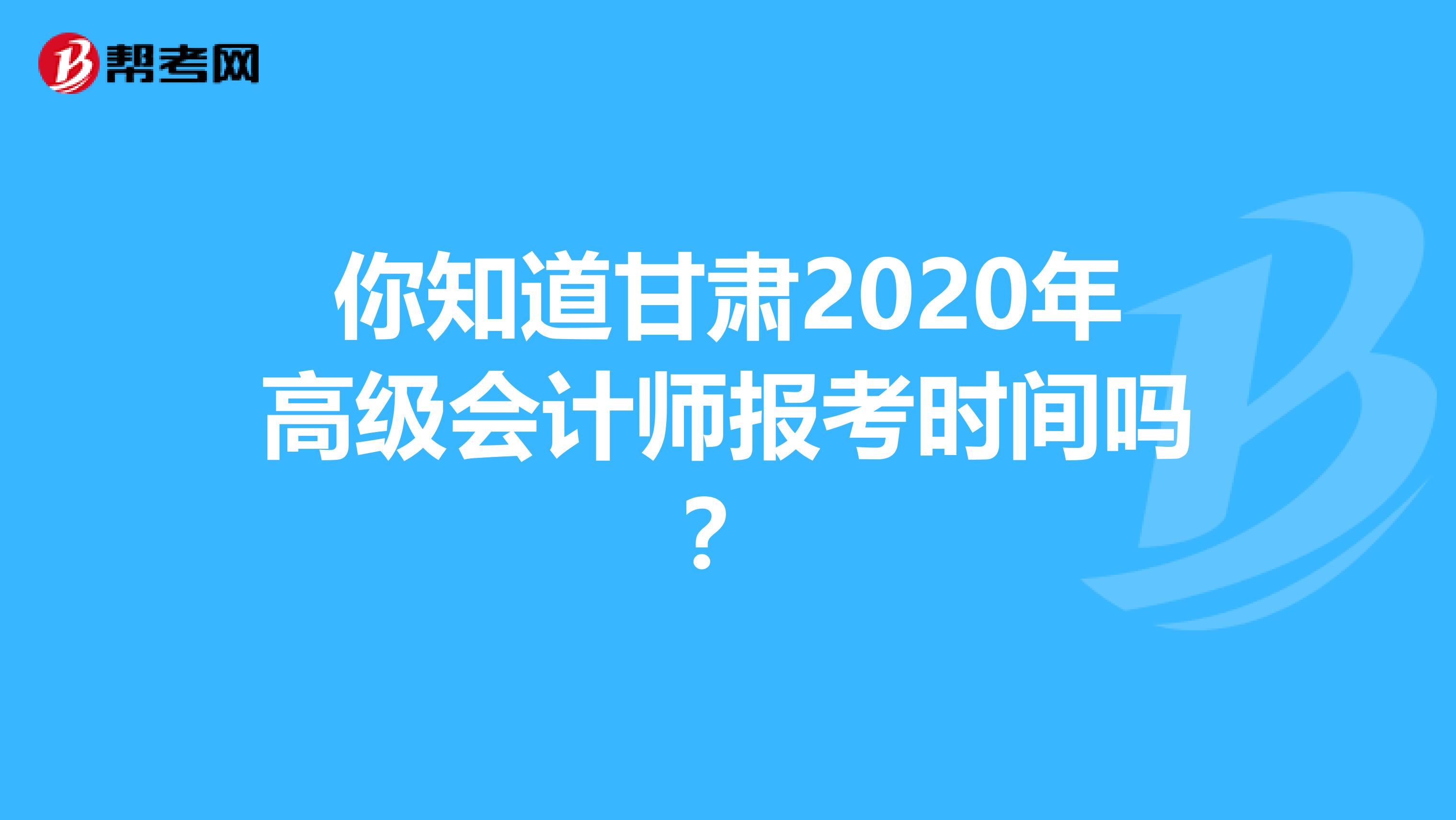 你知道甘肃2020年高级会计师报考时间吗？