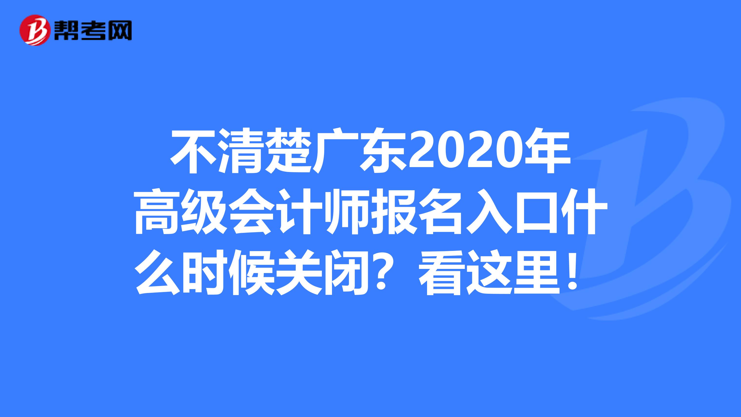 不清楚广东2020年高级会计师报名入口什么时候关闭？看这里！