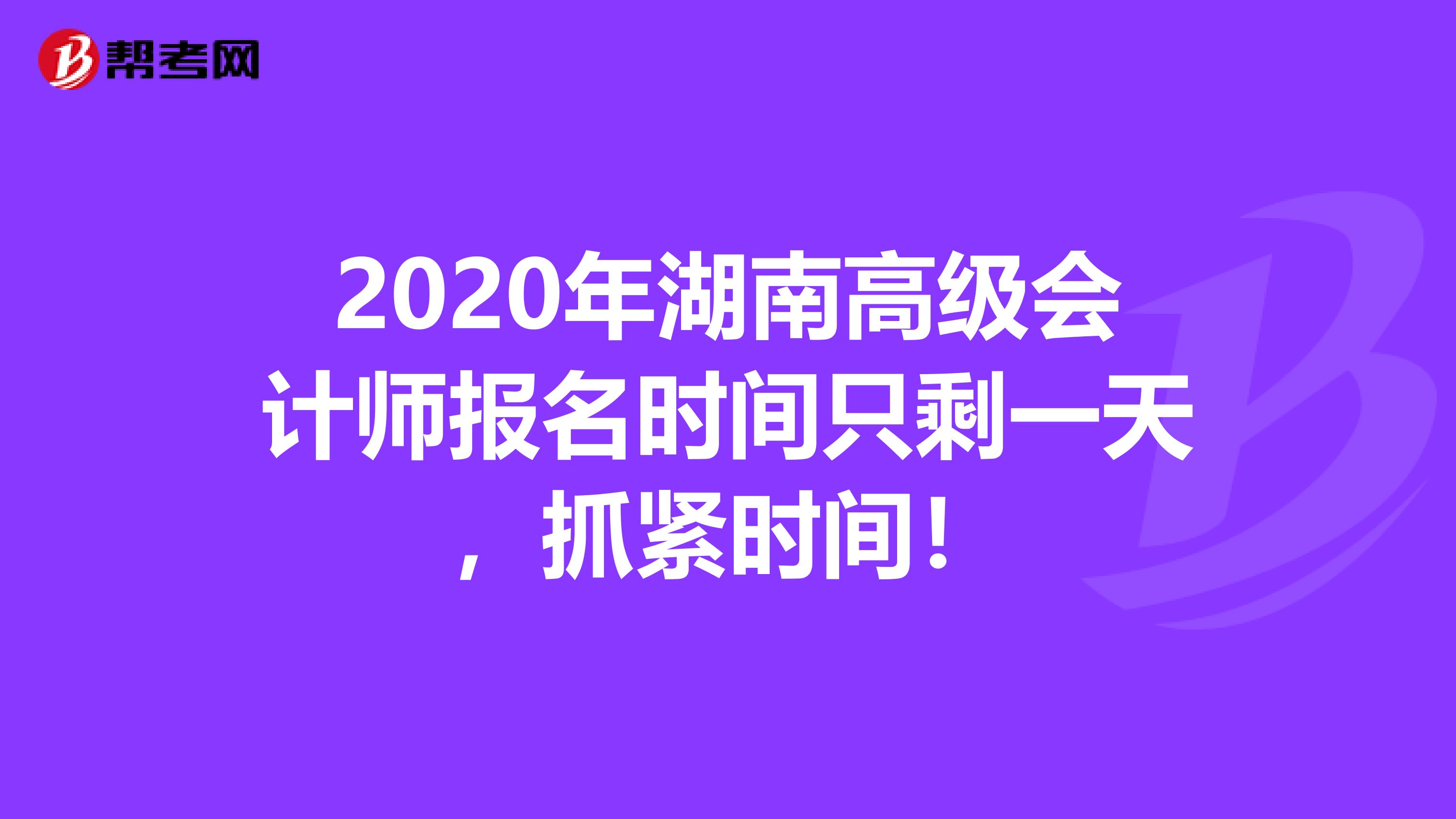 2020年湖南高級會計師報名時間只剩一天，抓緊時間！
