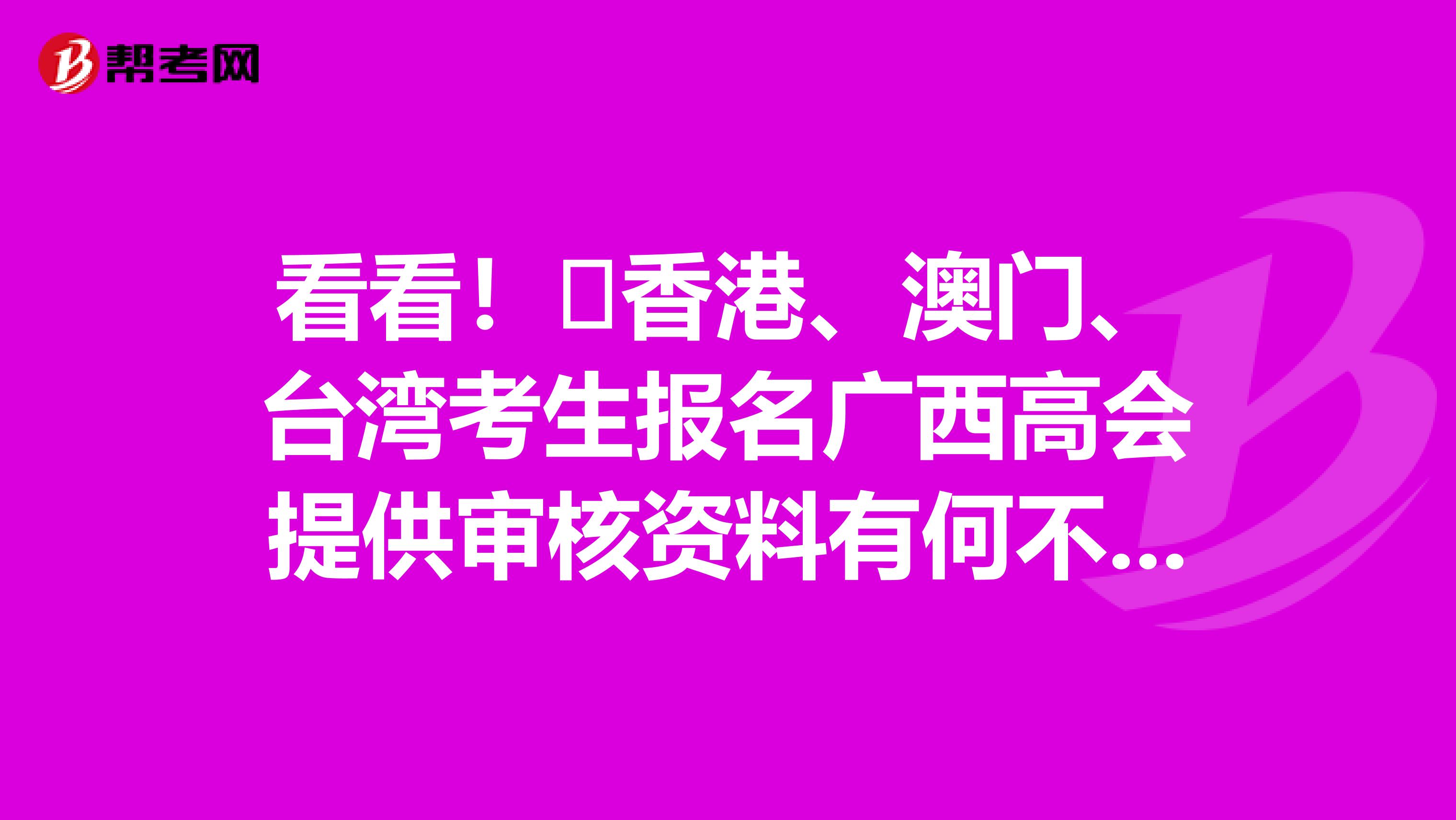 看看！​香港、澳门、台湾考生报名广西高会提供审核资料有何不同？