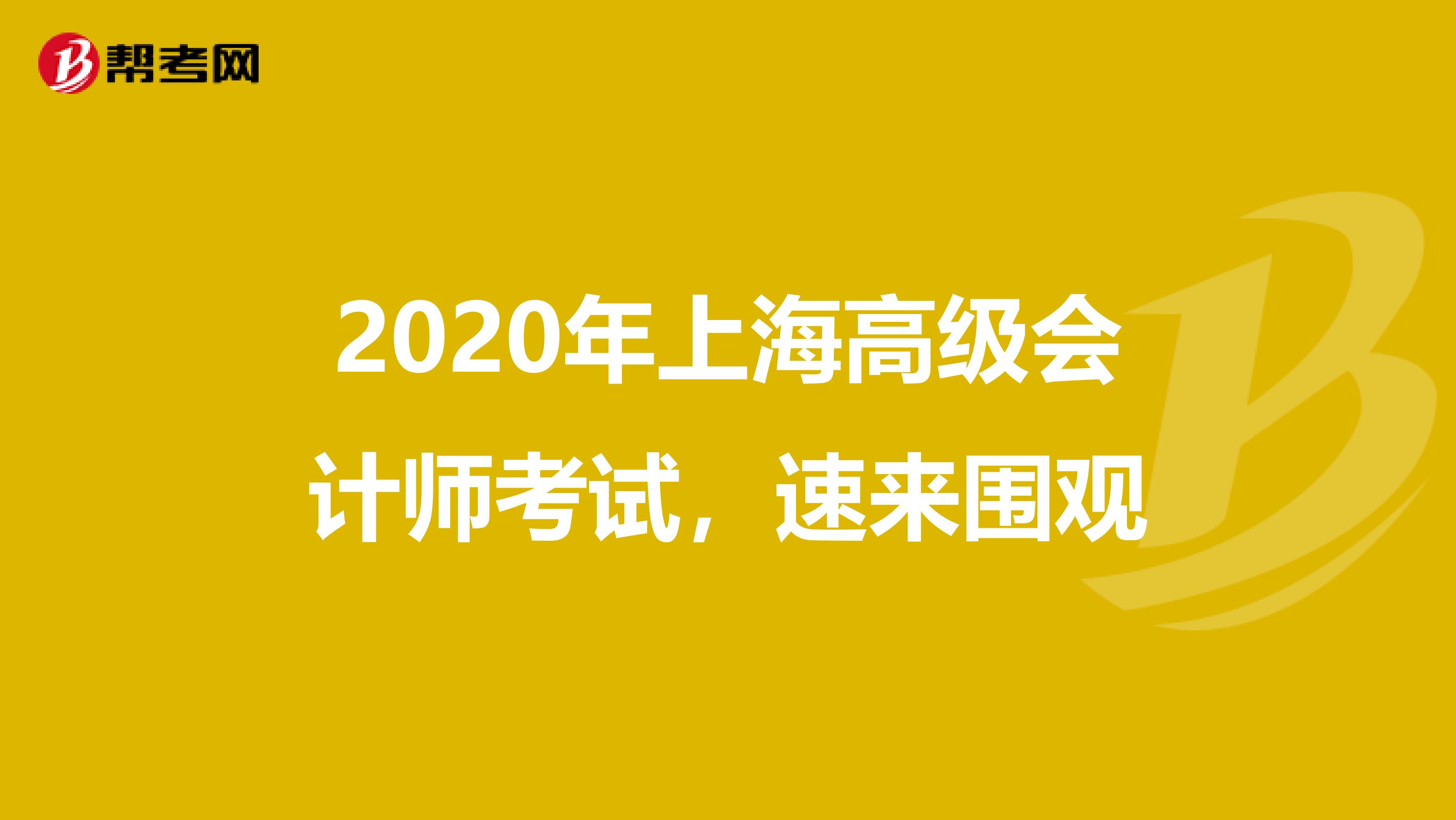 2020年上海高级会计师考试，速来围观