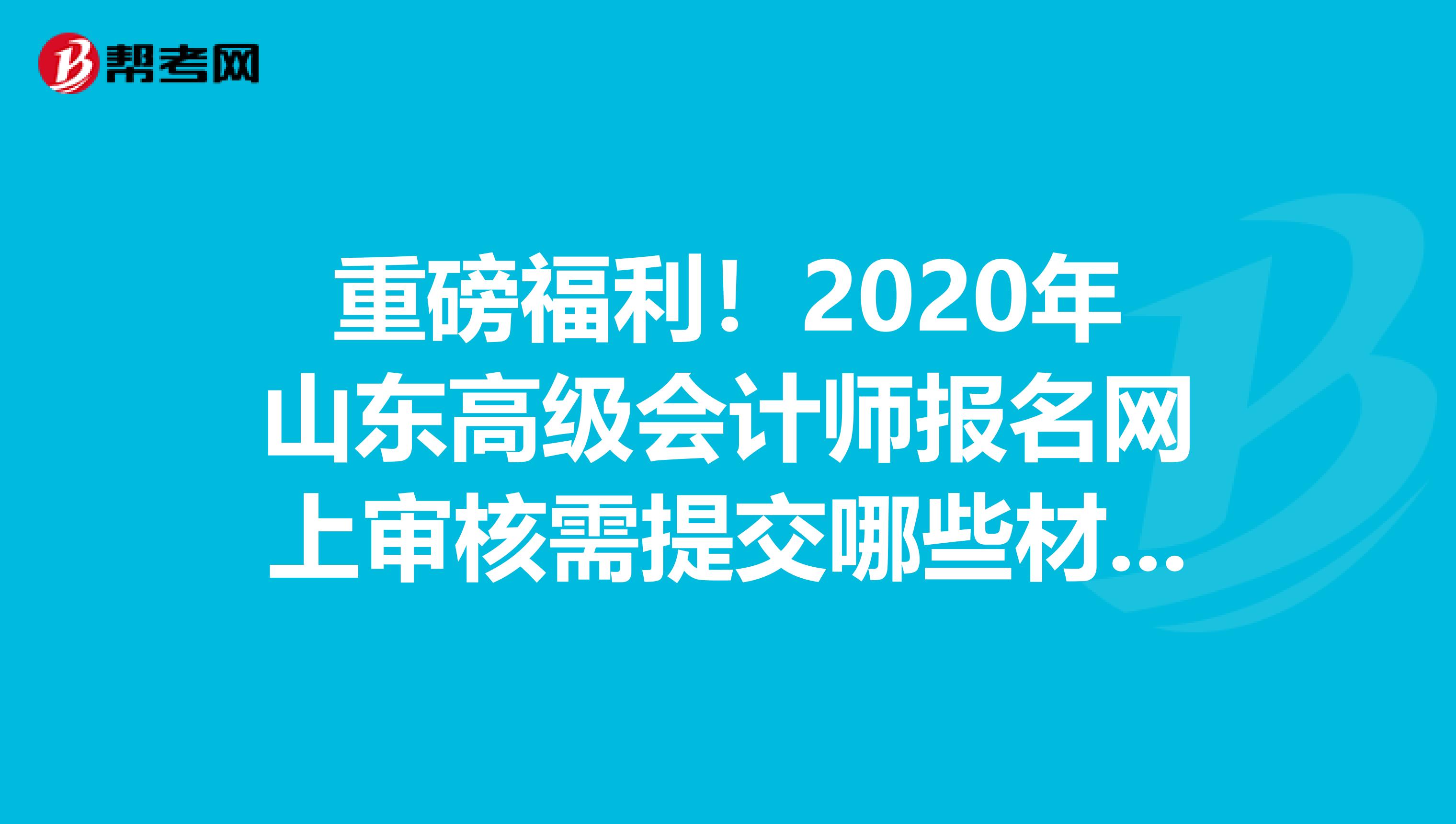 重磅福利！2020年山東高級會計師報名網上審核需提交哪些材料？