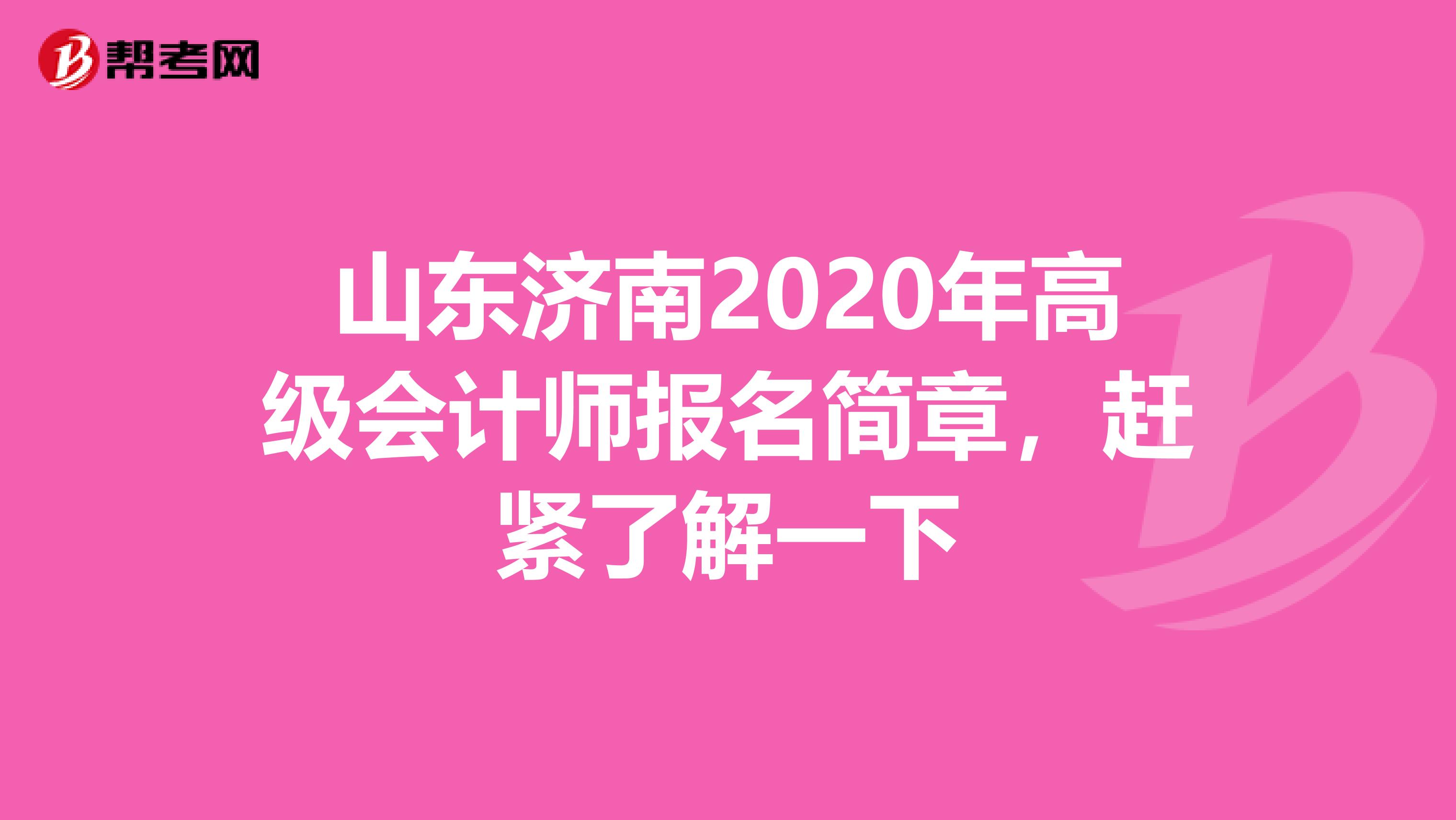 山东济南2020年高级会计师报名简章，赶紧了解一下