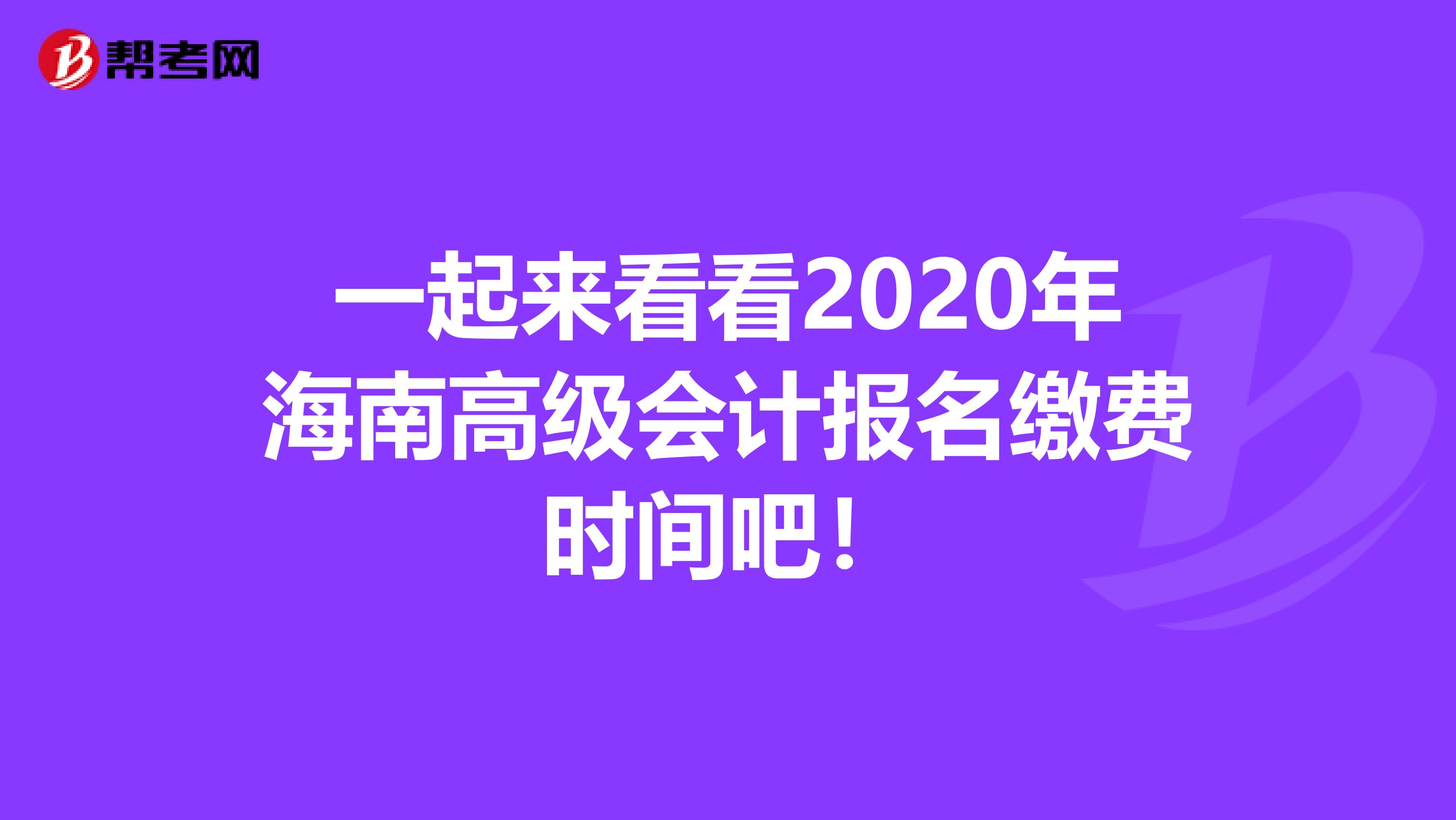 一起来看看2020年海南高级会计报名缴费时间吧！