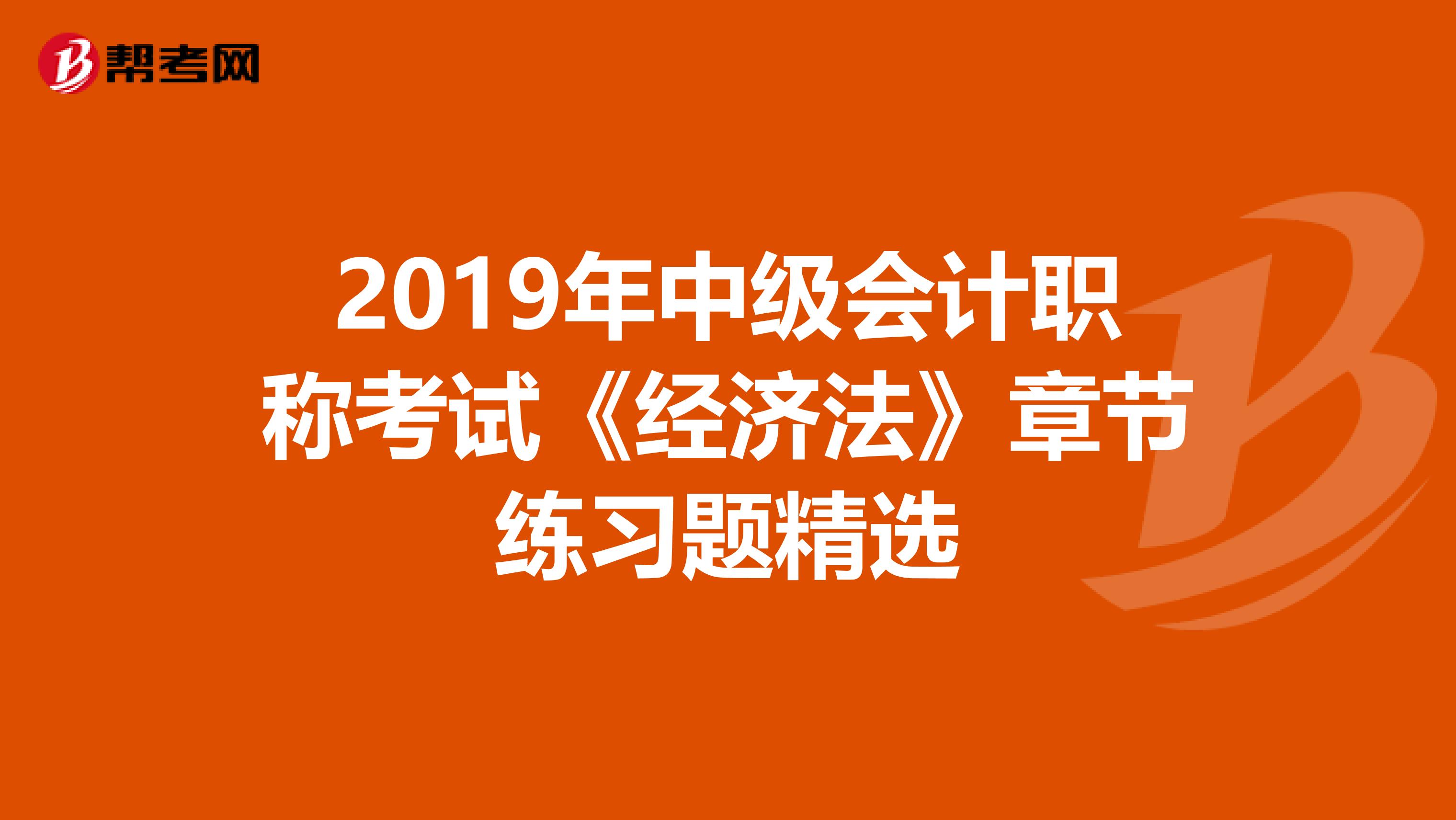 2019年中级会计职称考试《经济法》章节练习题精选