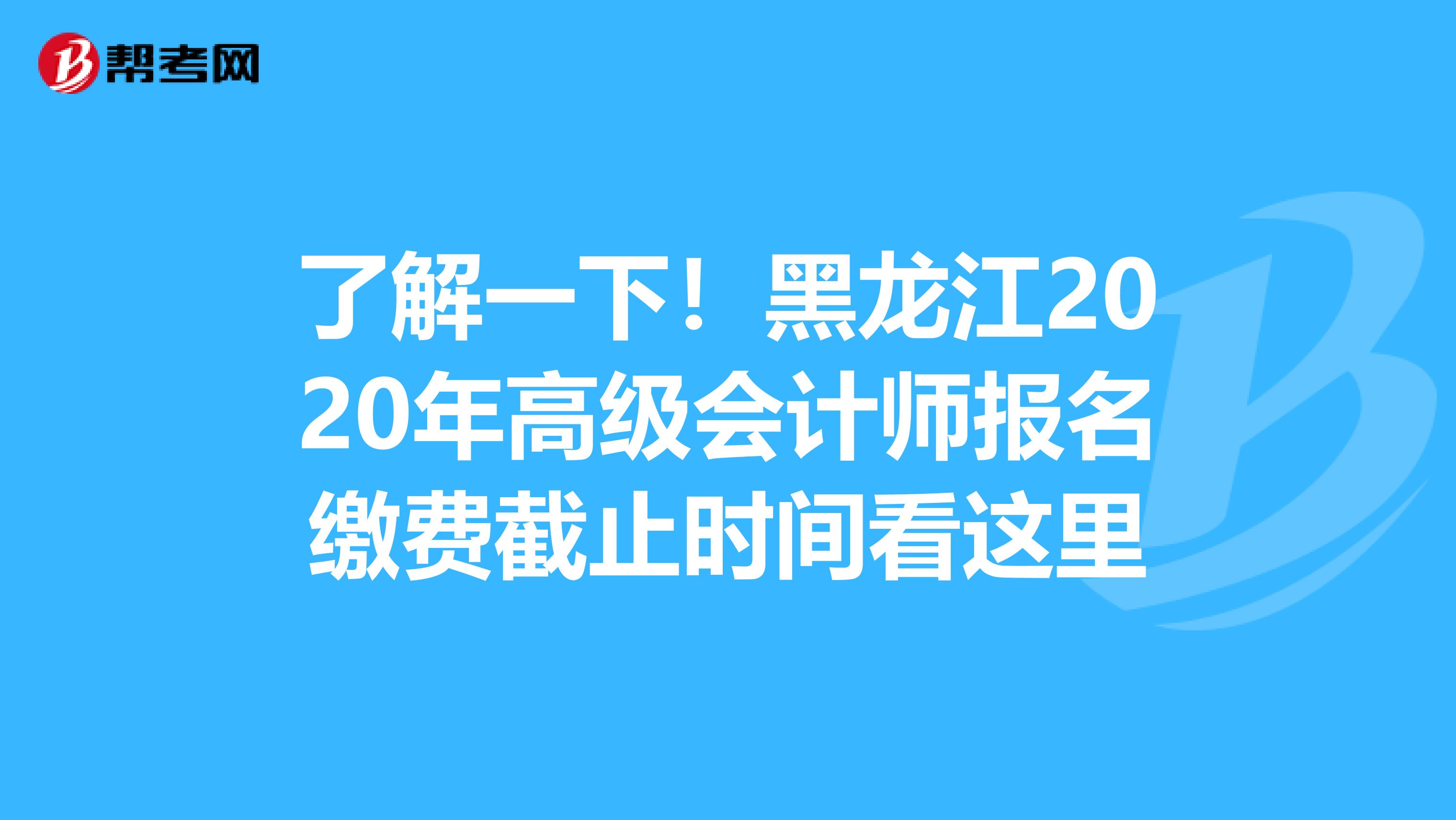 了解一下！黑龙江2020年高级会计师报名缴费截止时间看这里