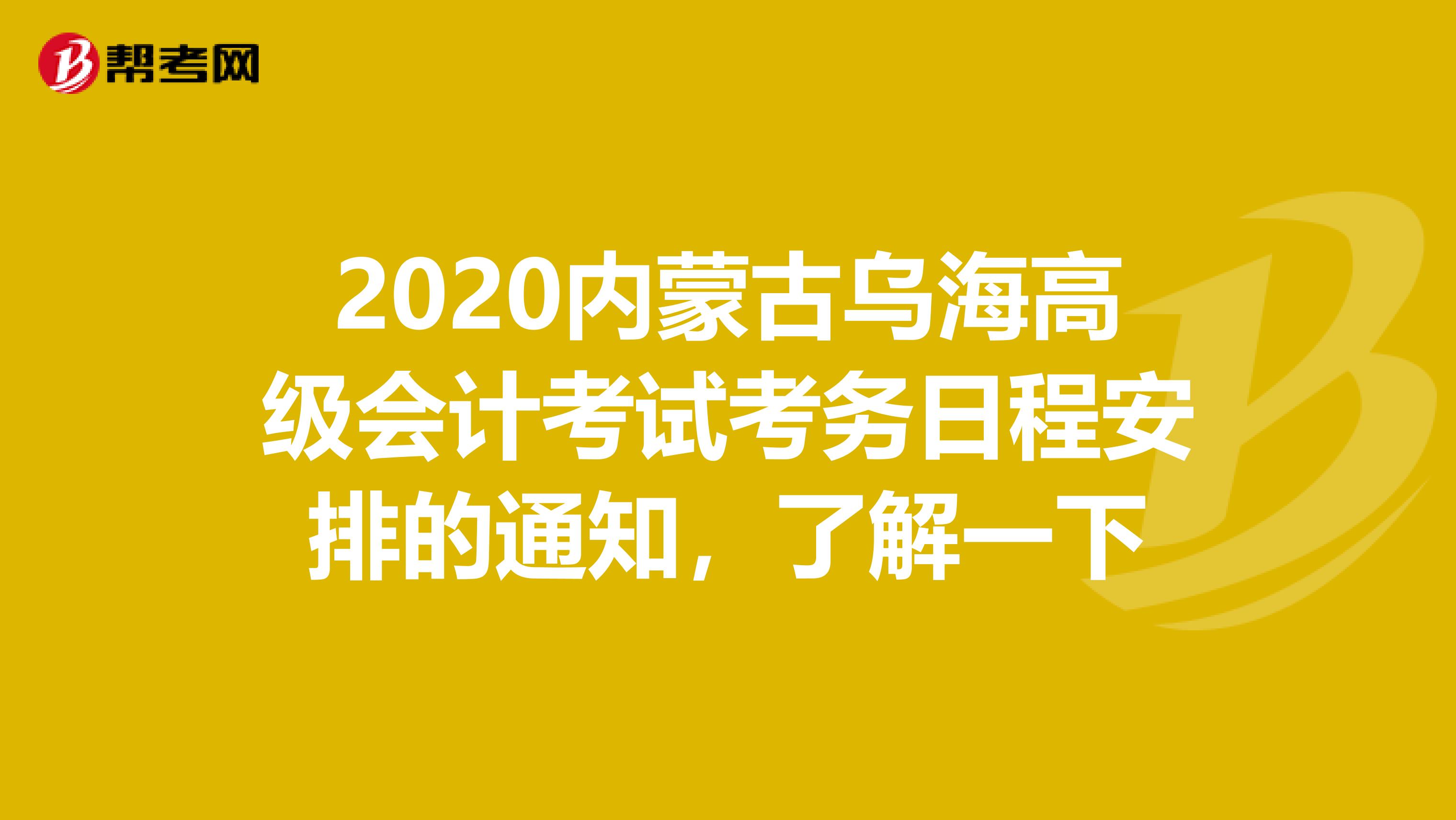 2020内蒙古乌海高级会计考试考务日程安排的通知，了解一下