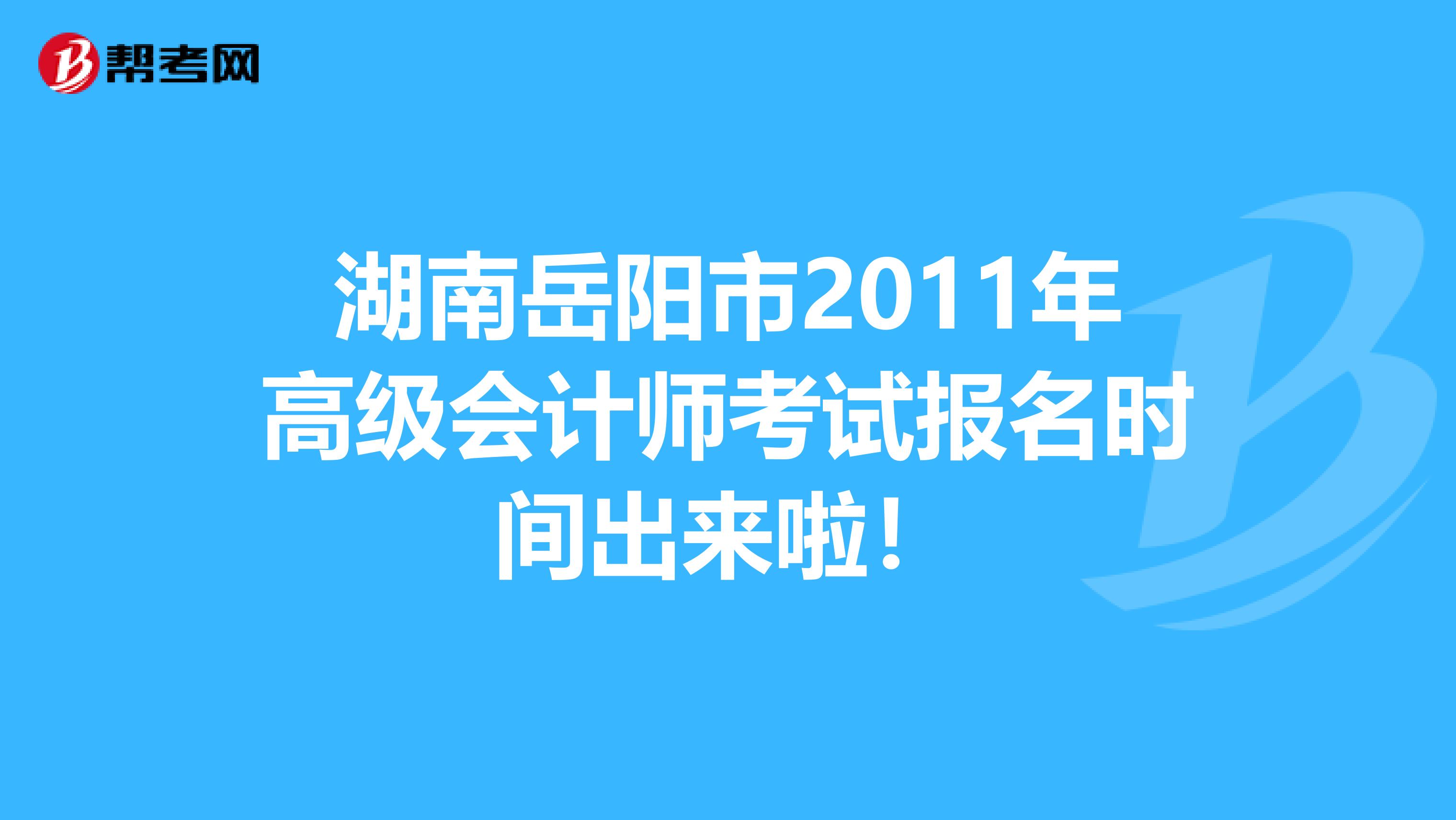 湖南岳阳市2011年高级会计师考试报名时间出来啦！