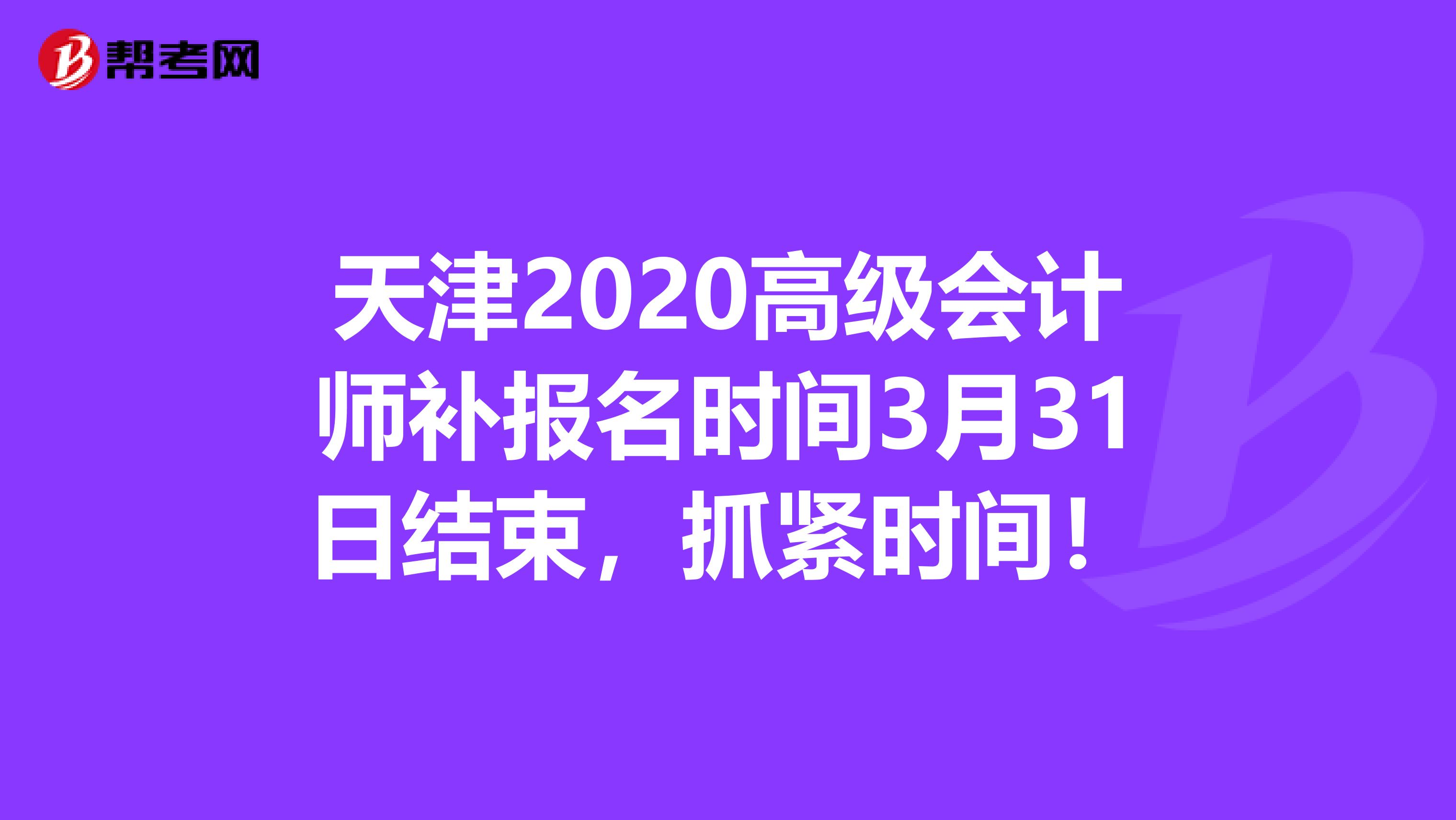 天津2020高级会计师补报名时间3月31日结束，抓紧时间！