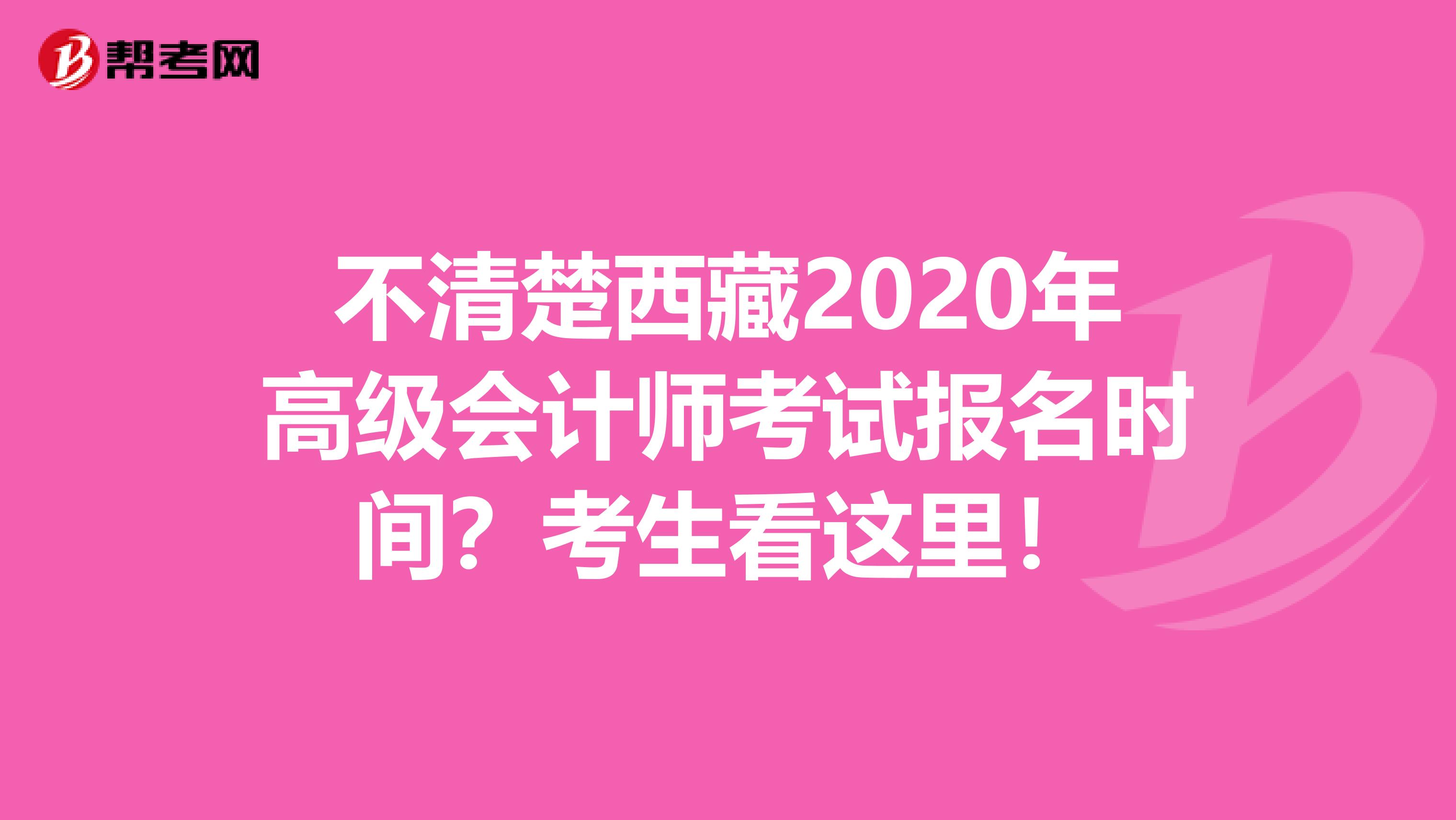 不清楚西藏2020年高级会计师考试报名时间？考生看这里！