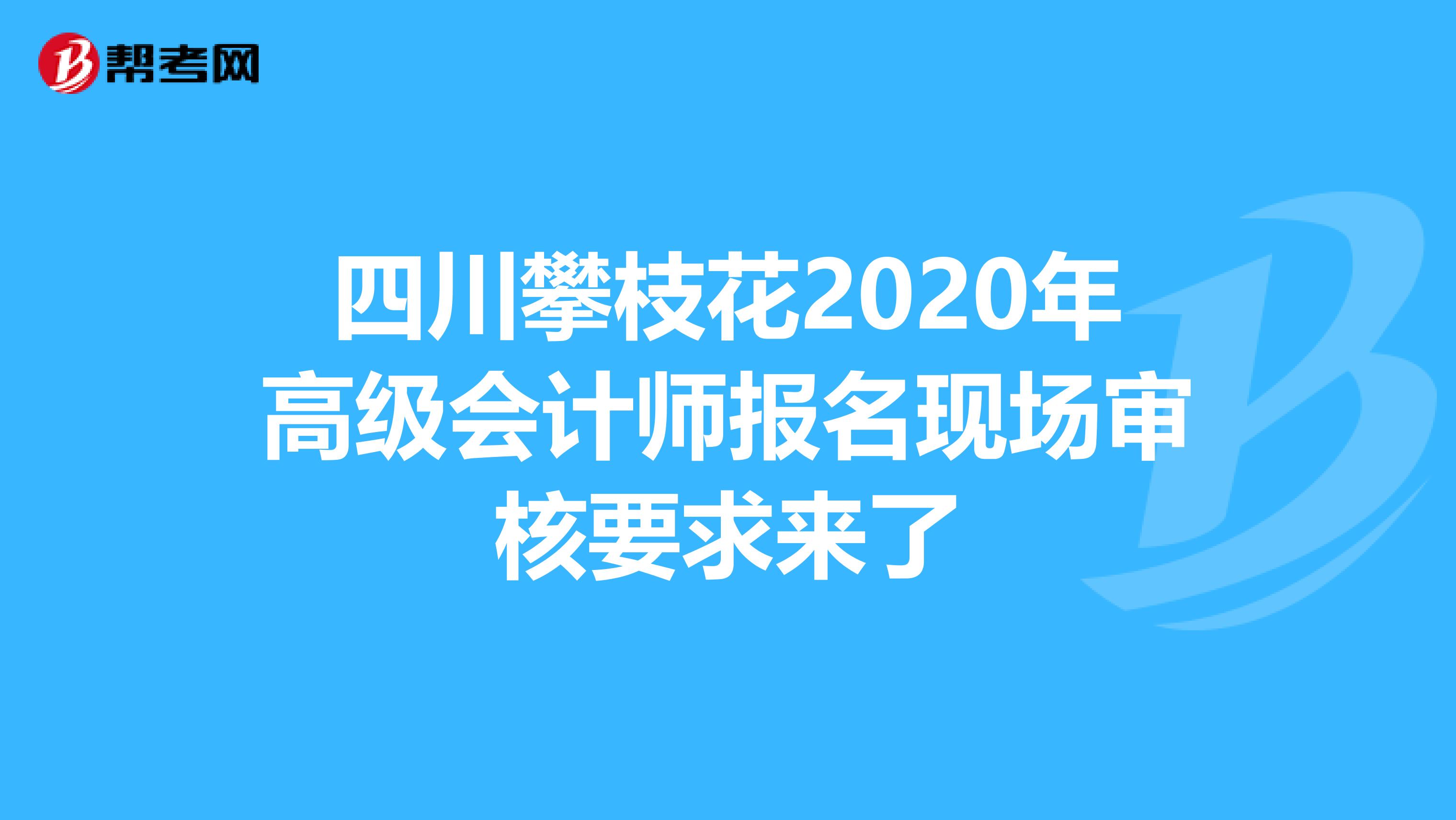 四川攀枝花2020年高级会计师报名现场审核要求来了