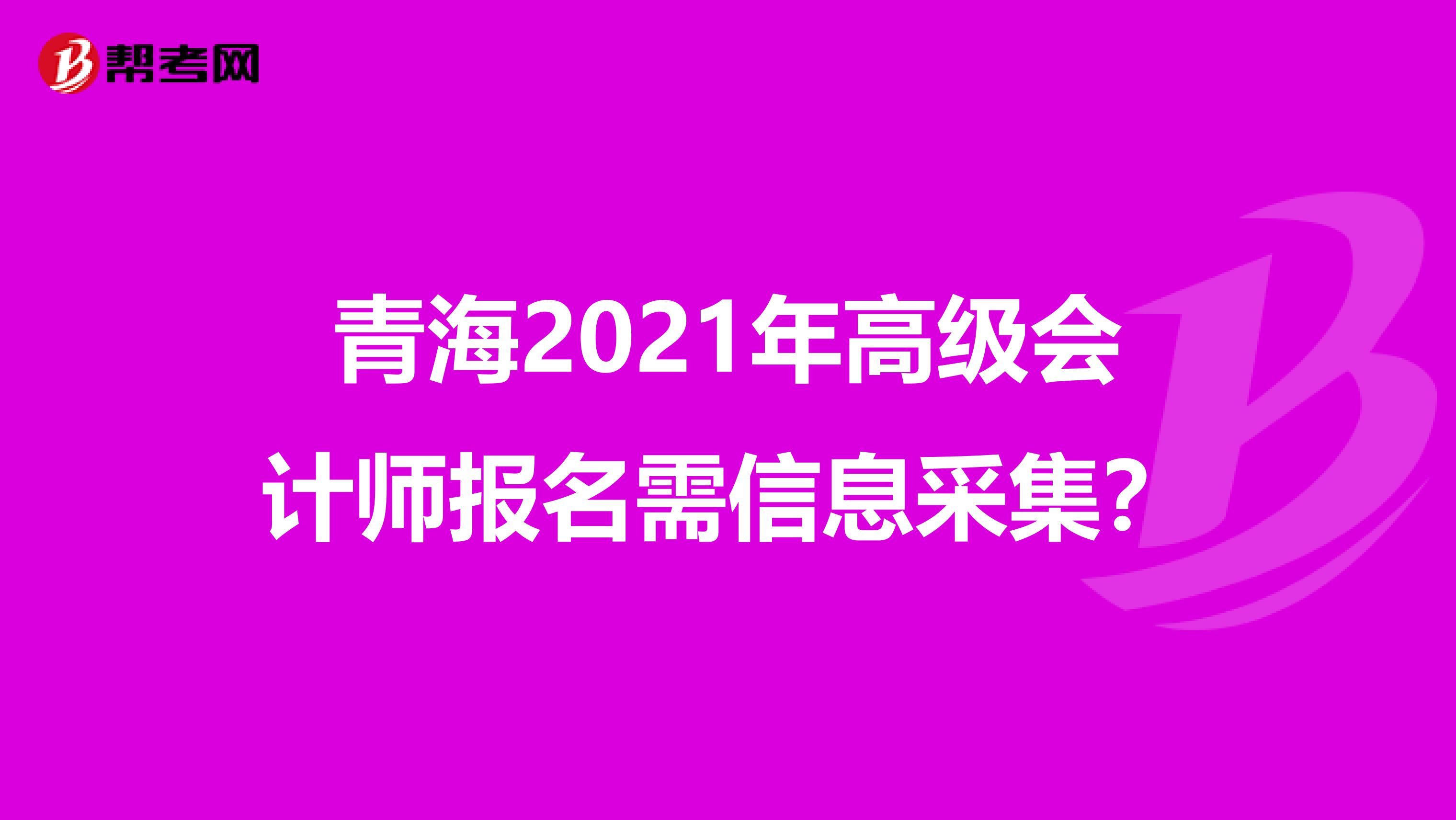 青海2021年高级会计师报名需信息采集？