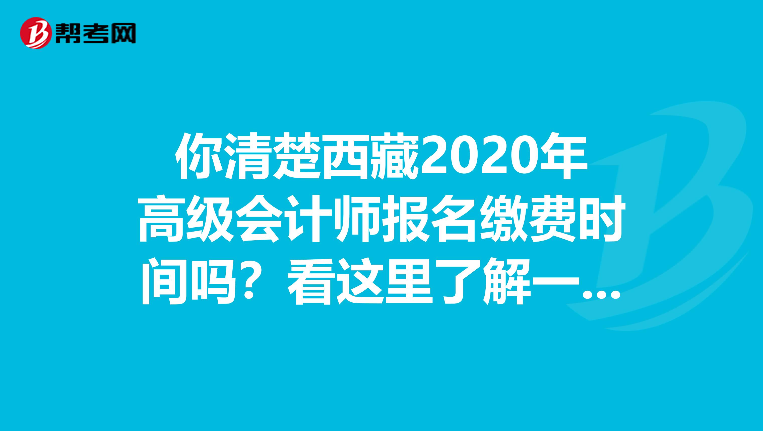 你清楚西藏2020年高级会计师报名缴费时间吗？看这里了解一下！