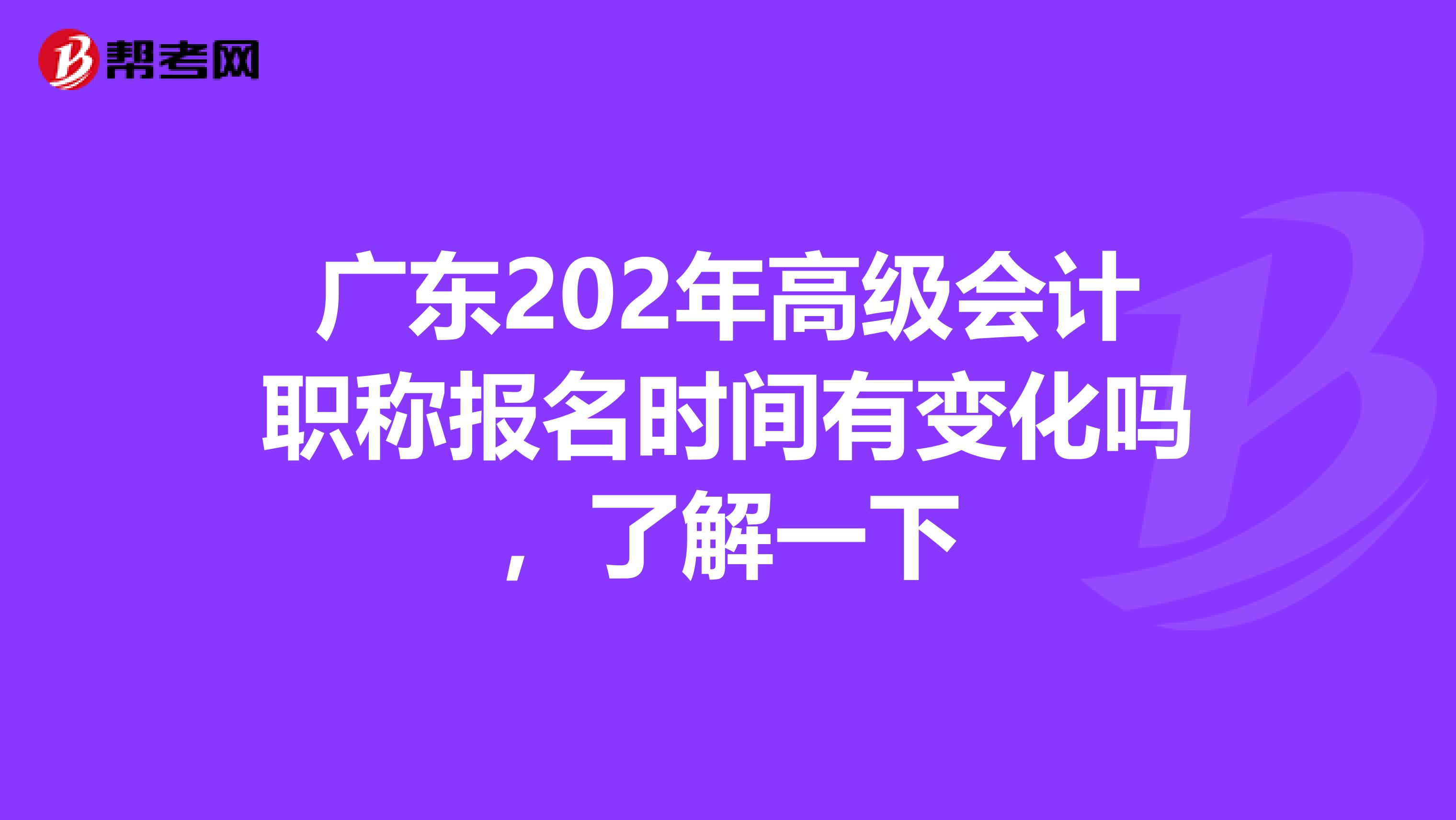 广东202年高级会计职称报名时间有变化吗，了解一下