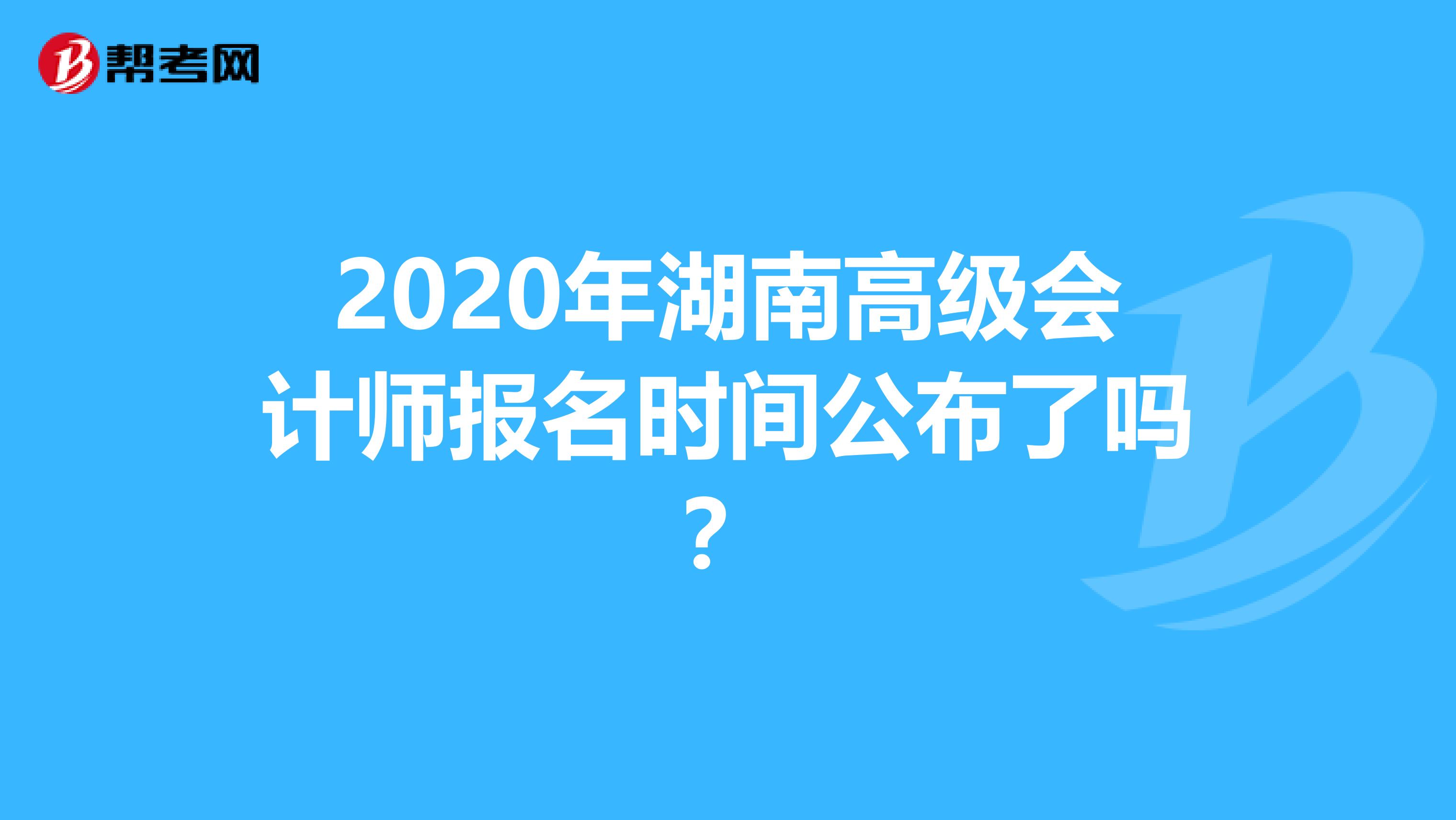 2020年湖南高級(jí)會(huì)計(jì)師報(bào)名時(shí)間公布了嗎？