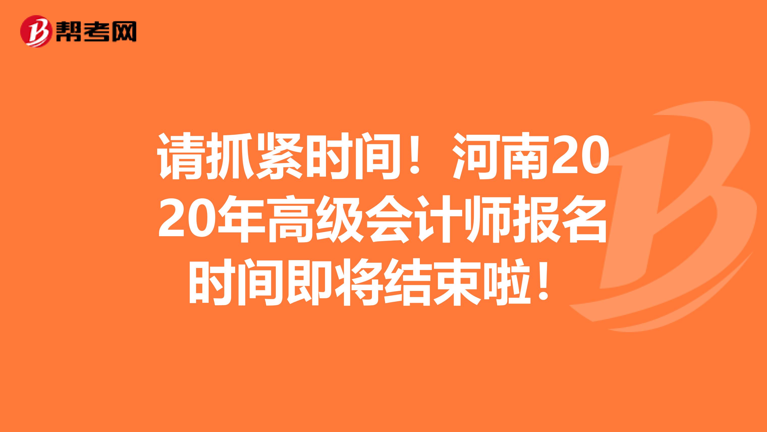 请抓紧时间！河南2020年高级会计师报名时间即将结束啦！