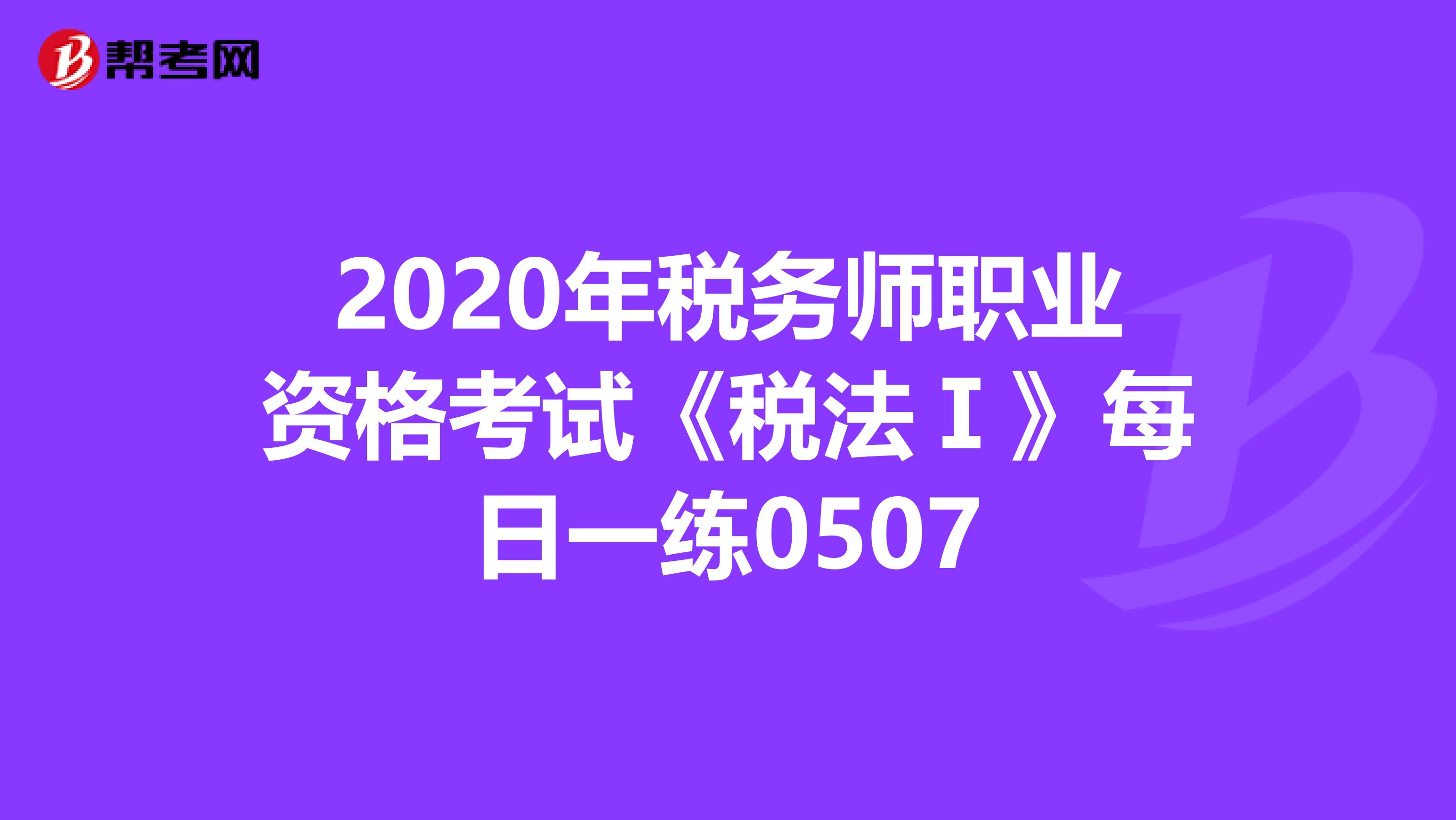 2020年税务师职业资格考试《税法Ⅰ》每日一练0507