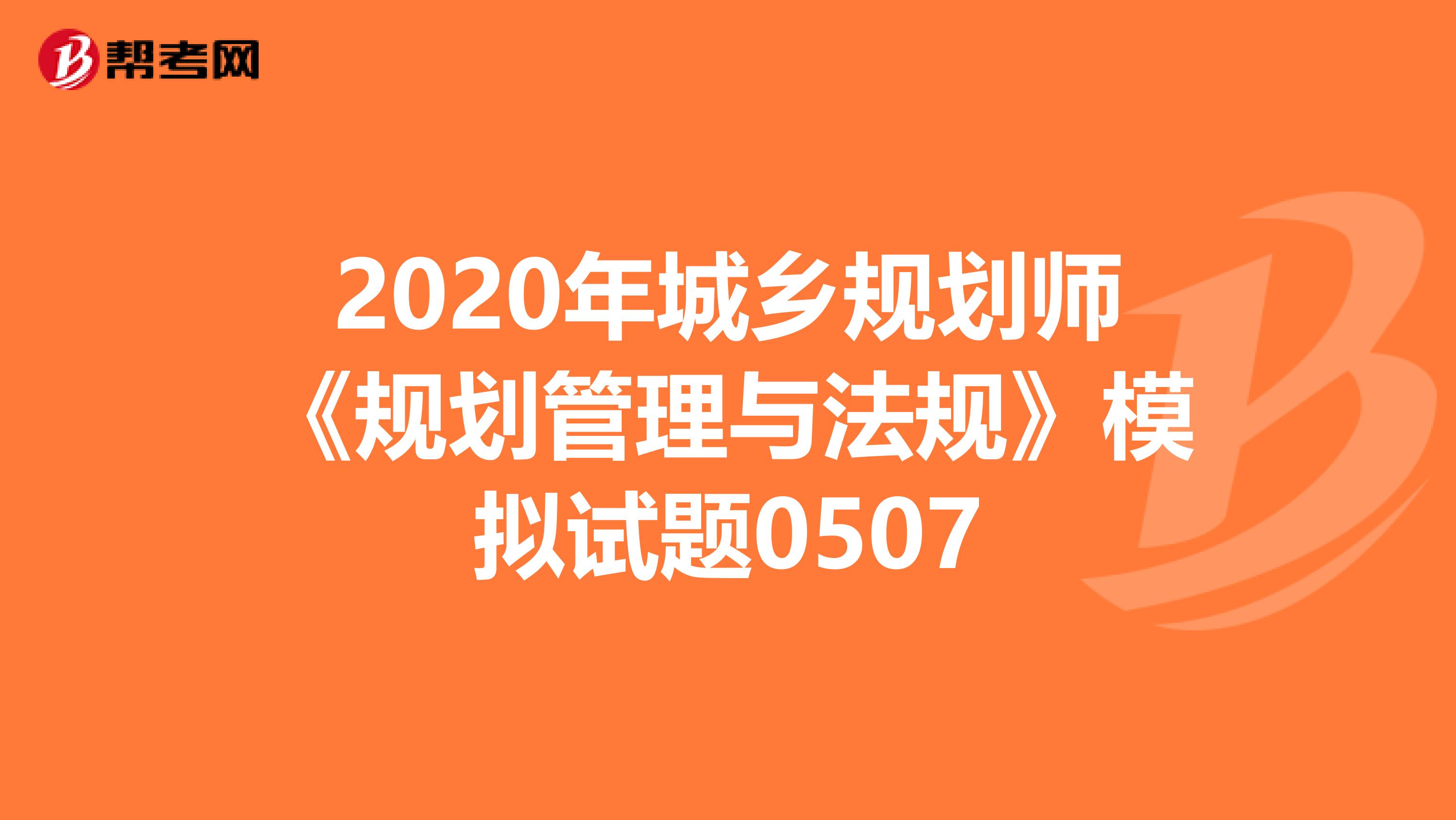 2020年城乡规划师《规划管理与法规》模拟试题0507