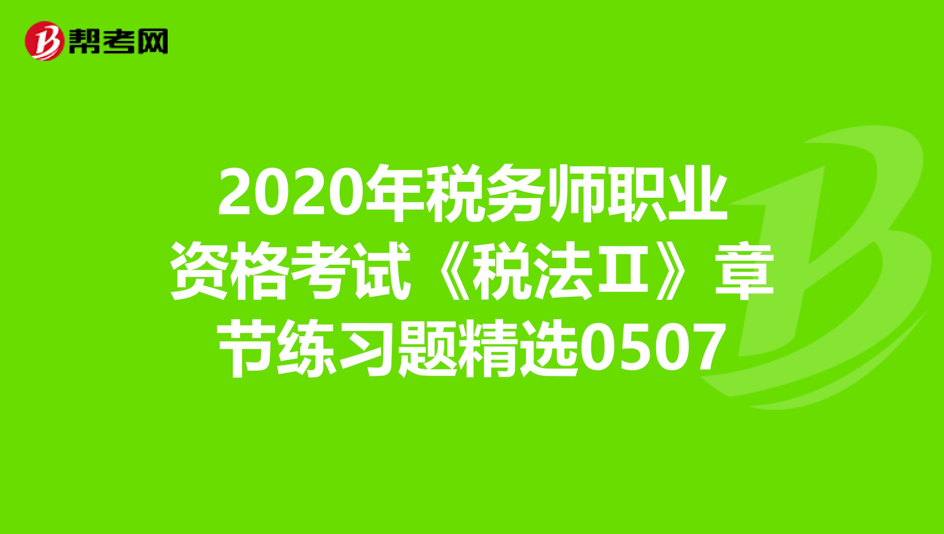 2020年税务师职业资格考试《税法Ⅱ》章节练习题精选0507