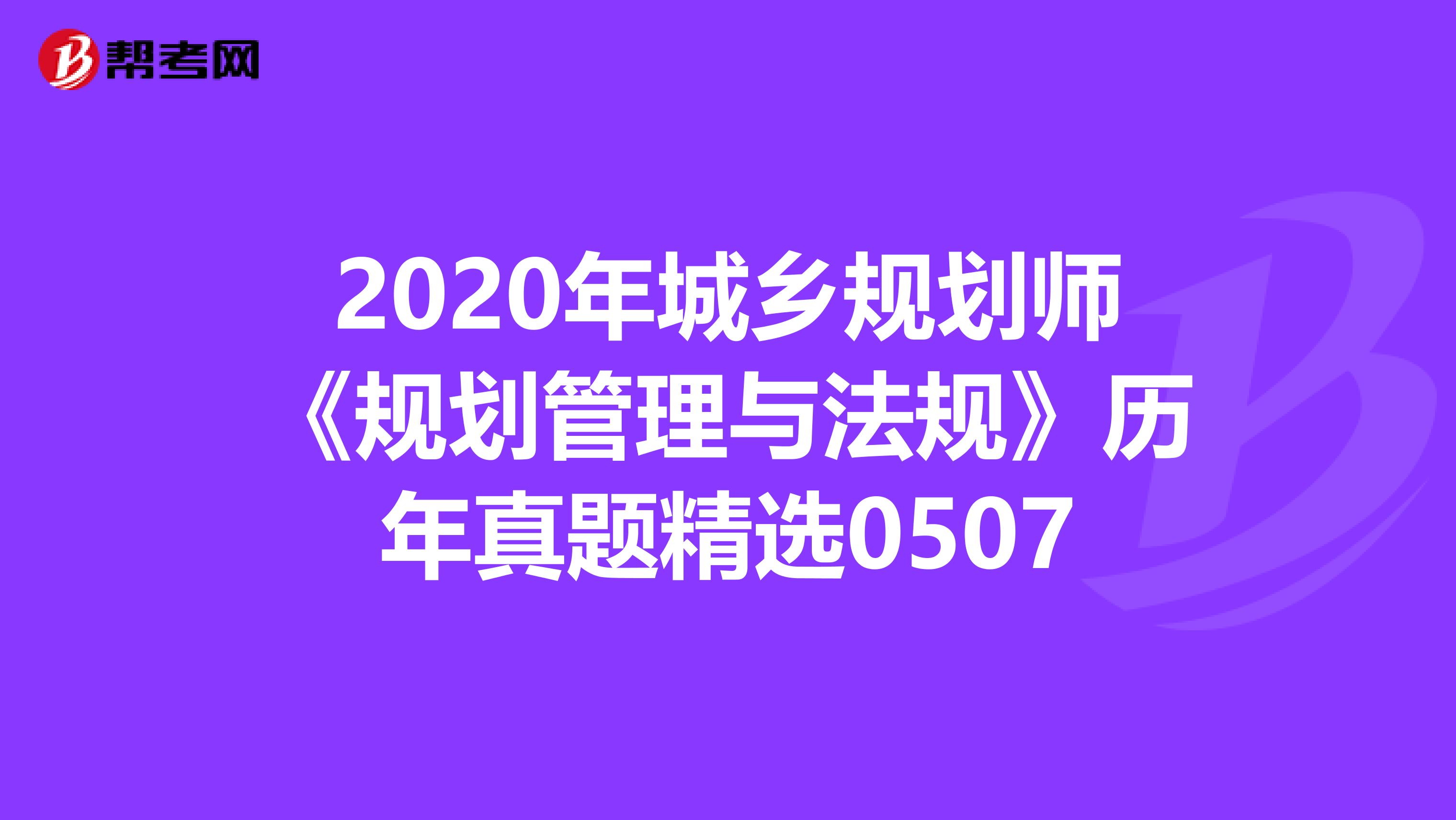 2020年城乡规划师《规划管理与法规》历年真题精选0507