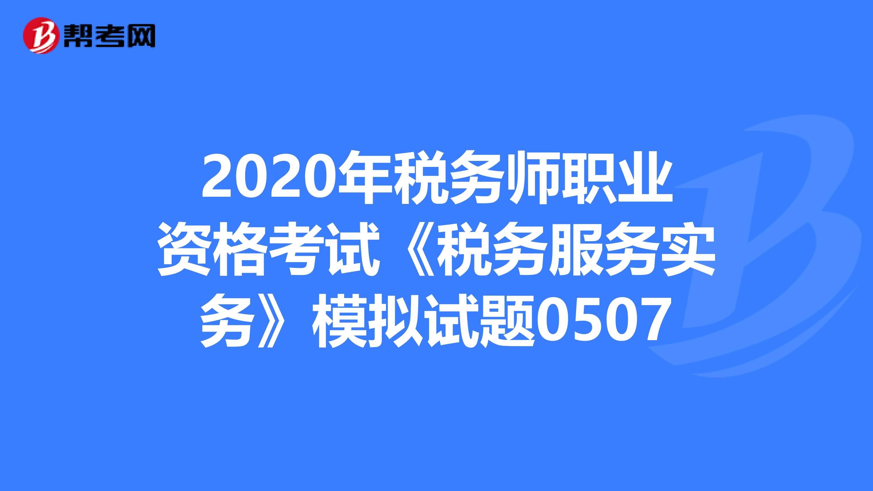 2020年稅務(wù)師職業(yè)資格考試《稅務(wù)服務(wù)實(shí)務(wù)》模擬試題0507