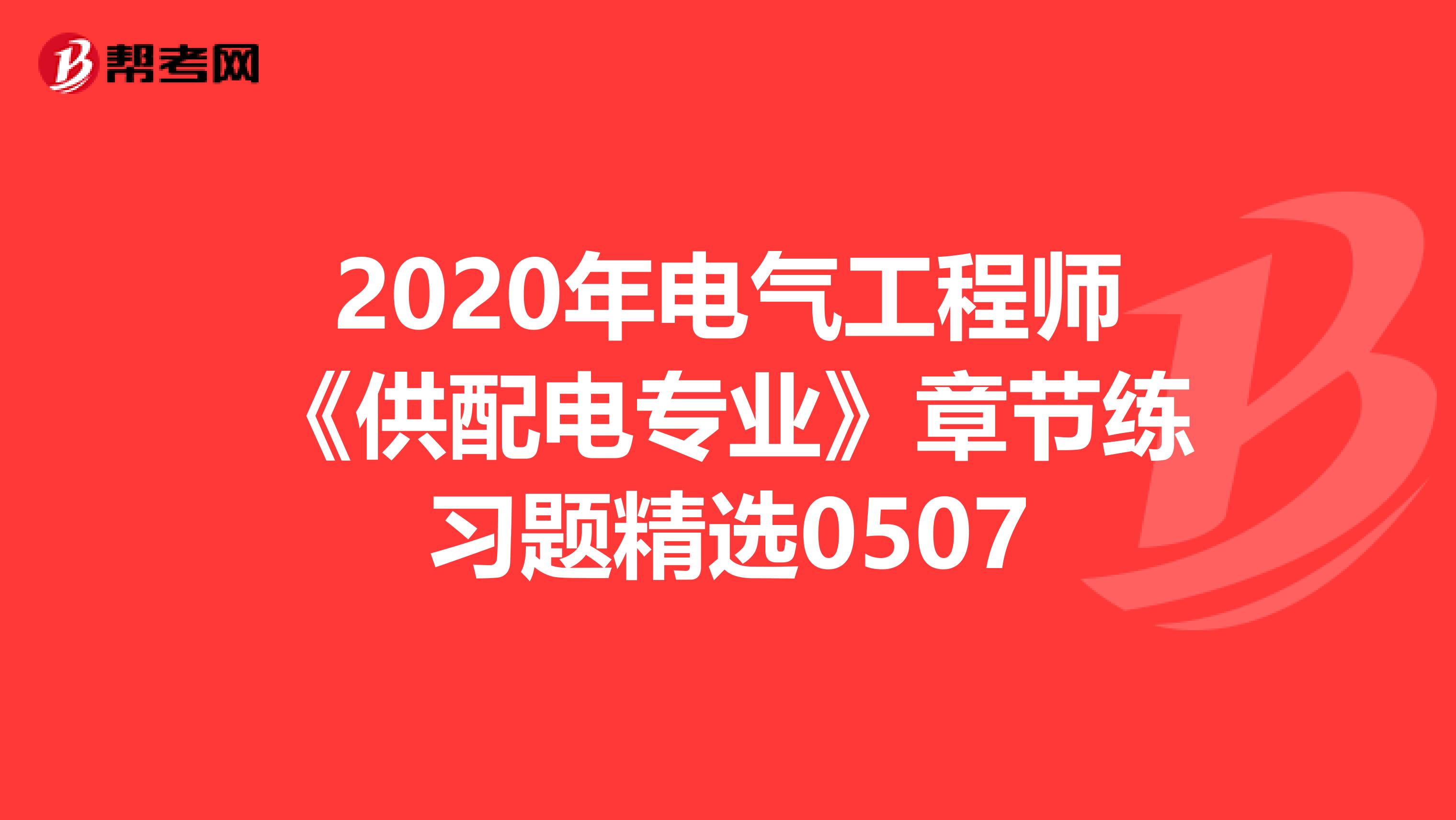 2020年电气工程师《供配电专业》章节练习题精选0507