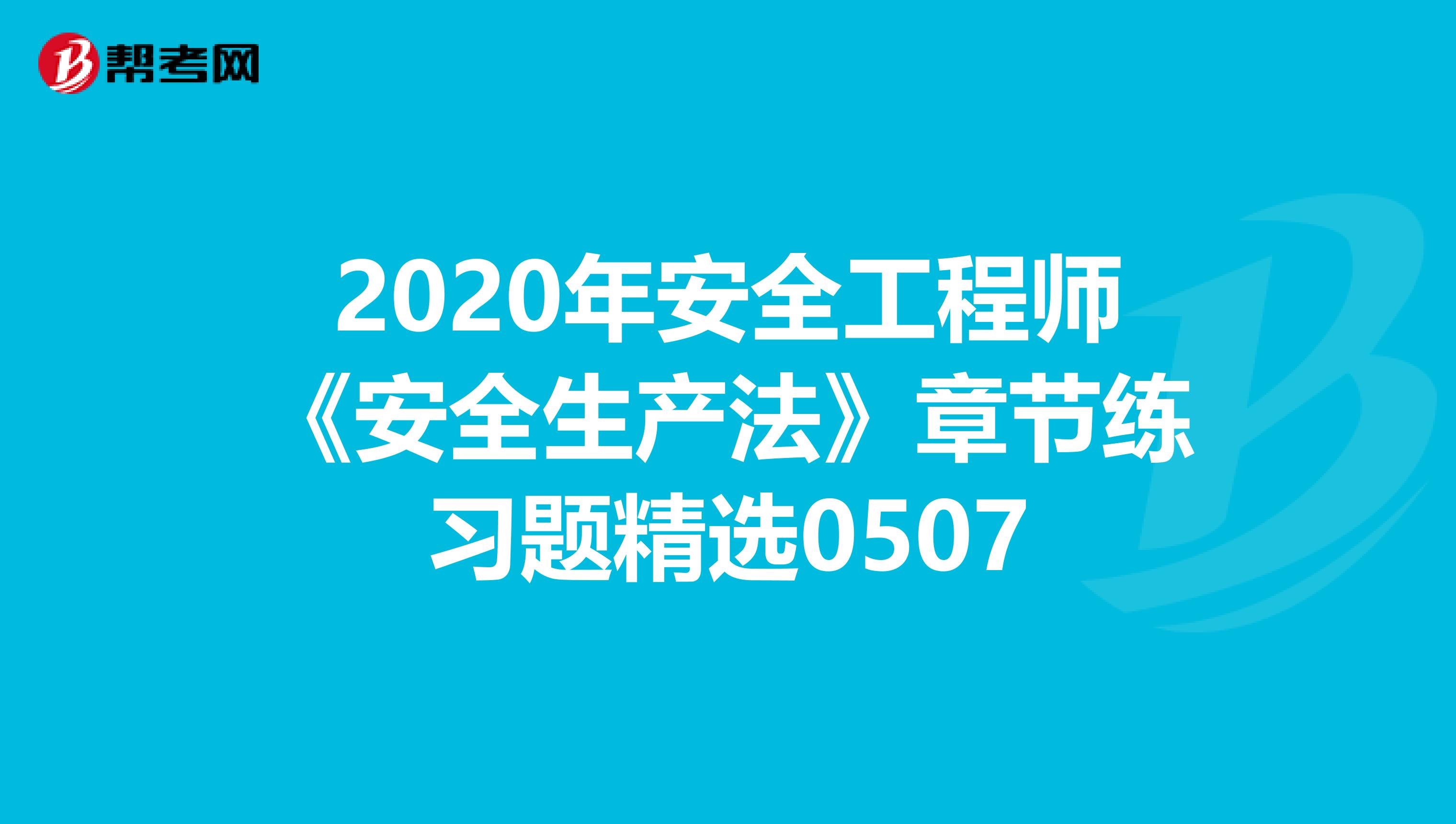 2020年安全工程师《安全生产法》章节练习题精选0507