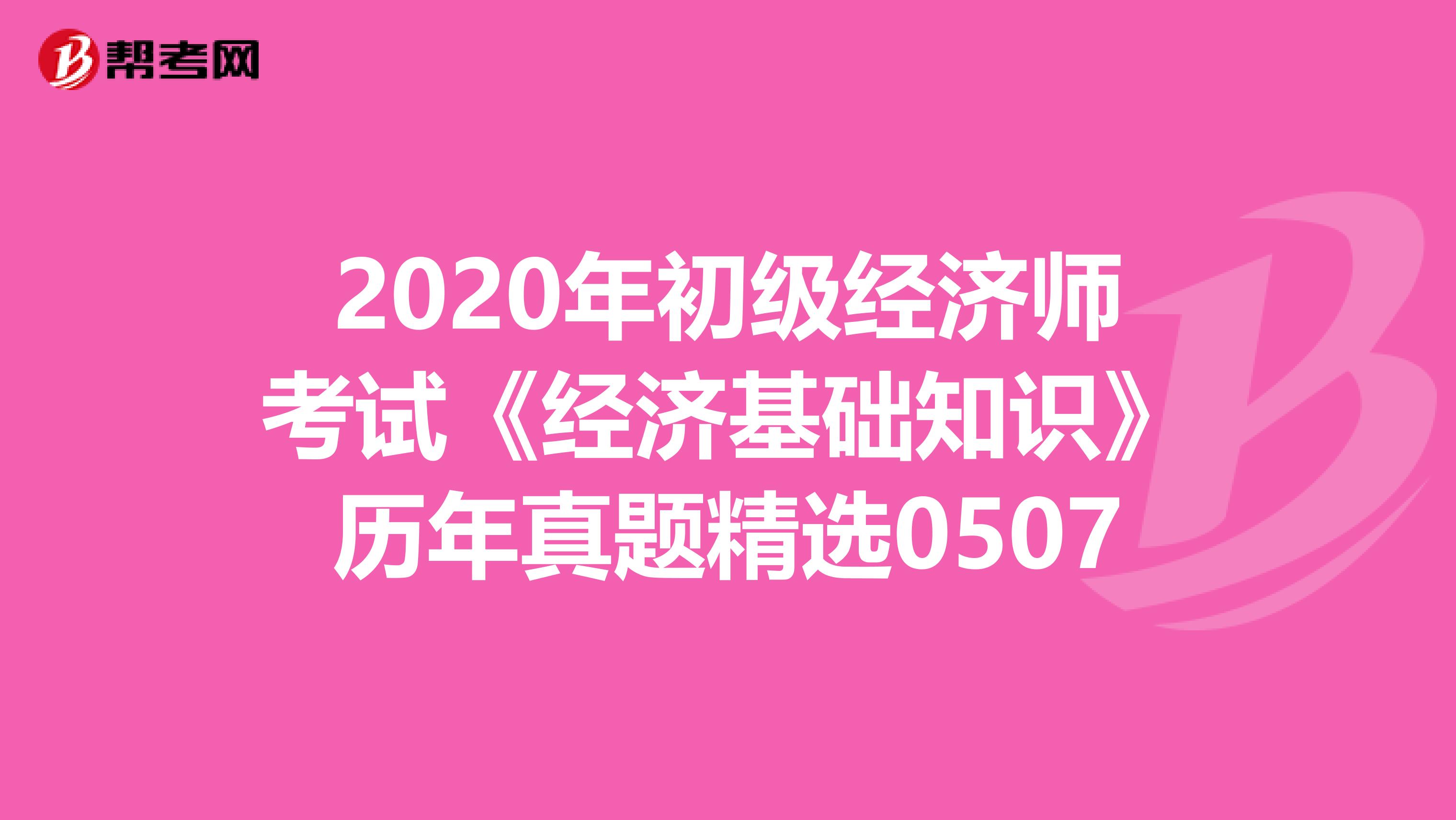 2020年初级经济师考试《经济基础知识》历年真题精选0507