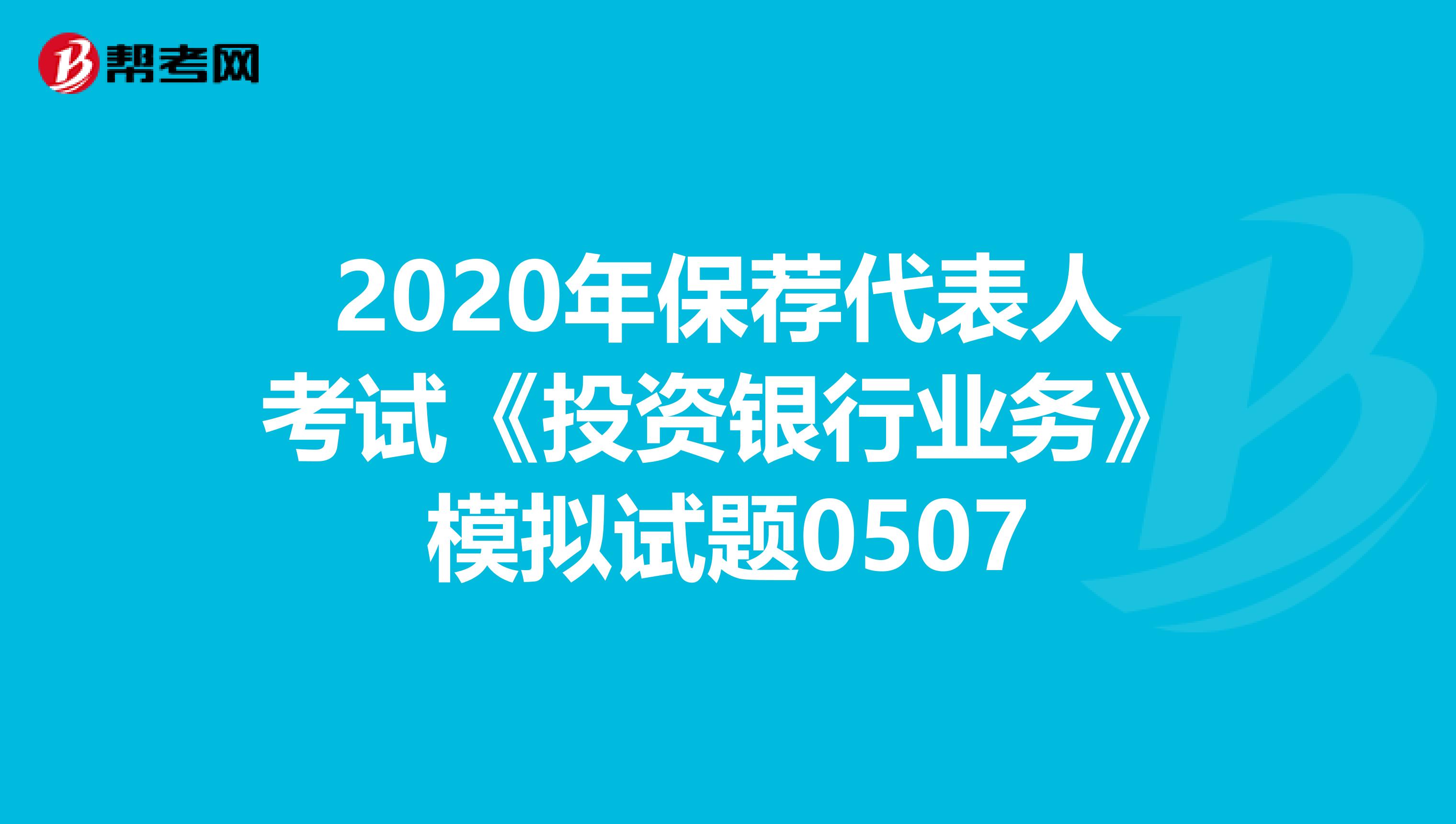 2020年保荐代表人考试《投资银行业务》模拟试题0507