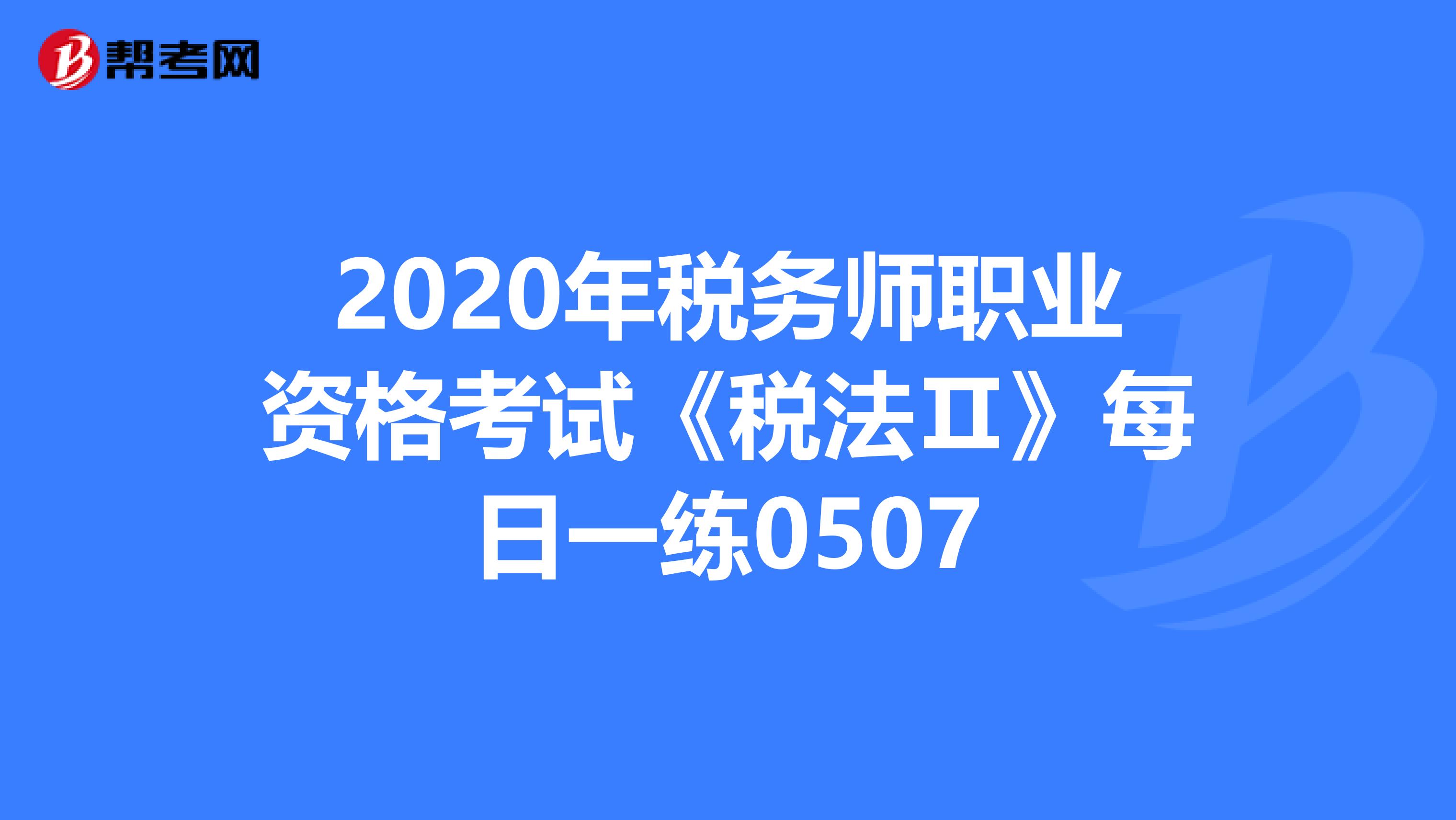2020年税务师职业资格考试《税法Ⅱ》每日一练0507