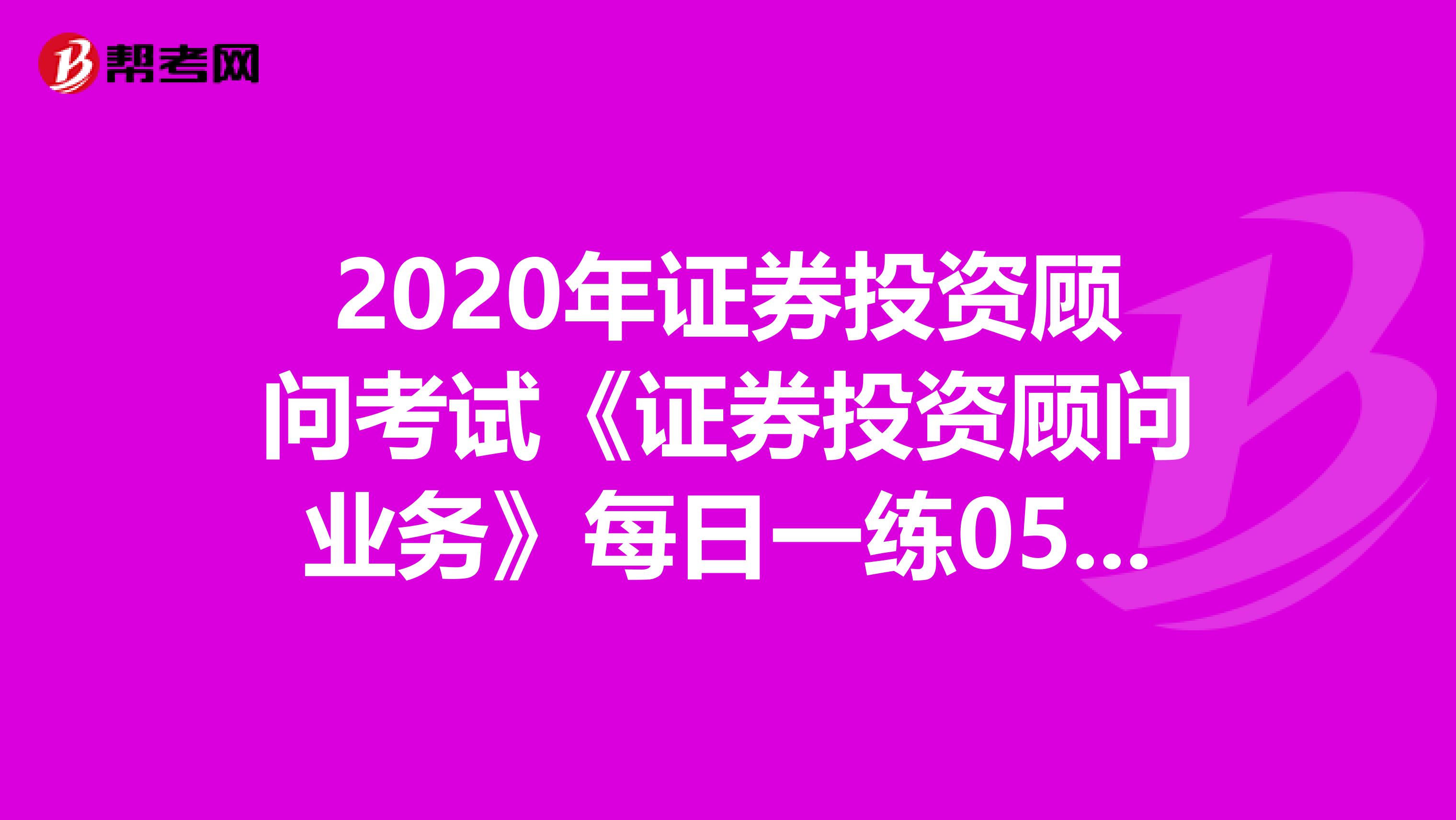2020年证券投资顾问考试《证券投资顾问业务》每日一练0507