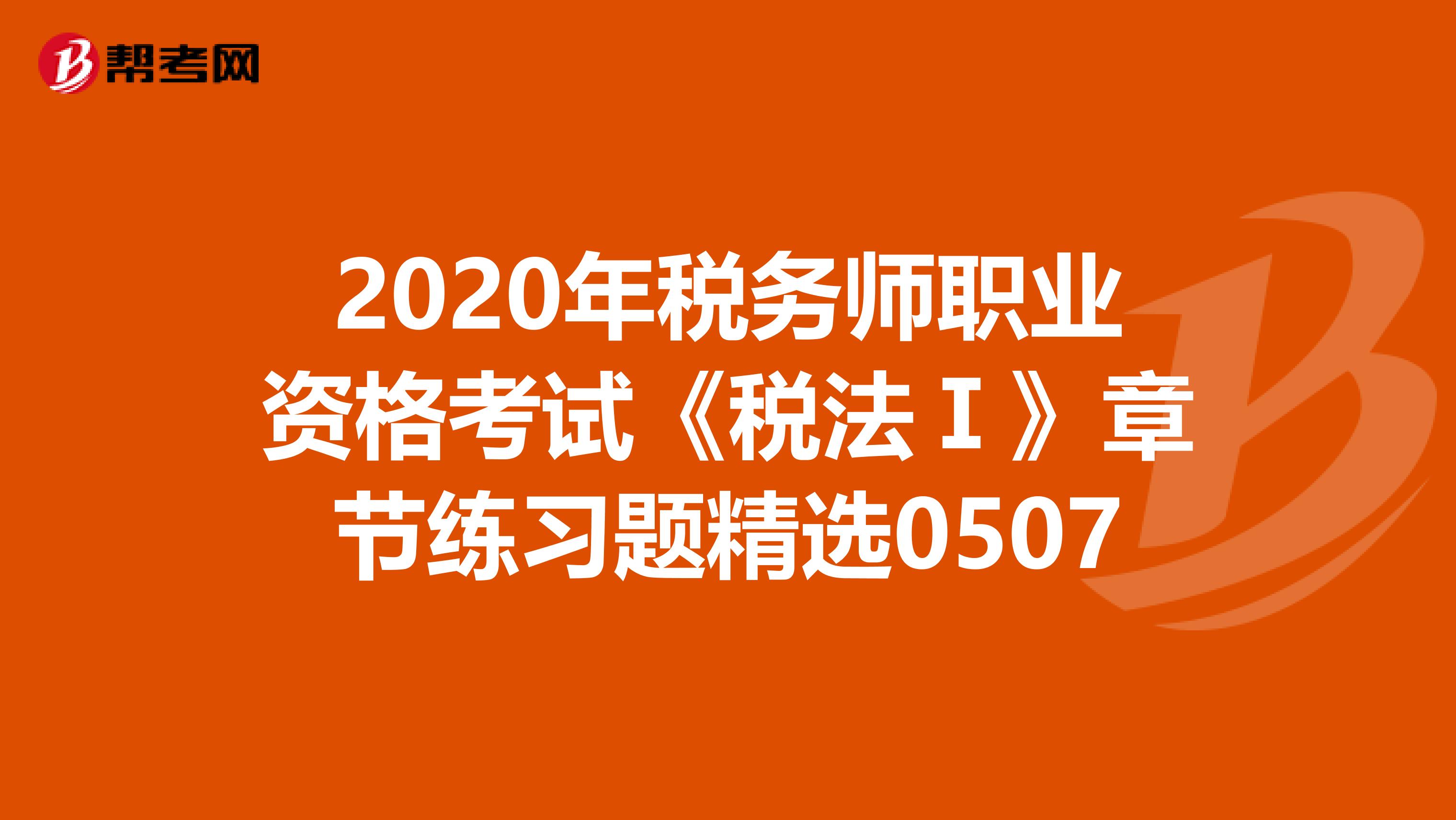 2020年税务师职业资格考试《税法Ⅰ》章节练习题精选0507