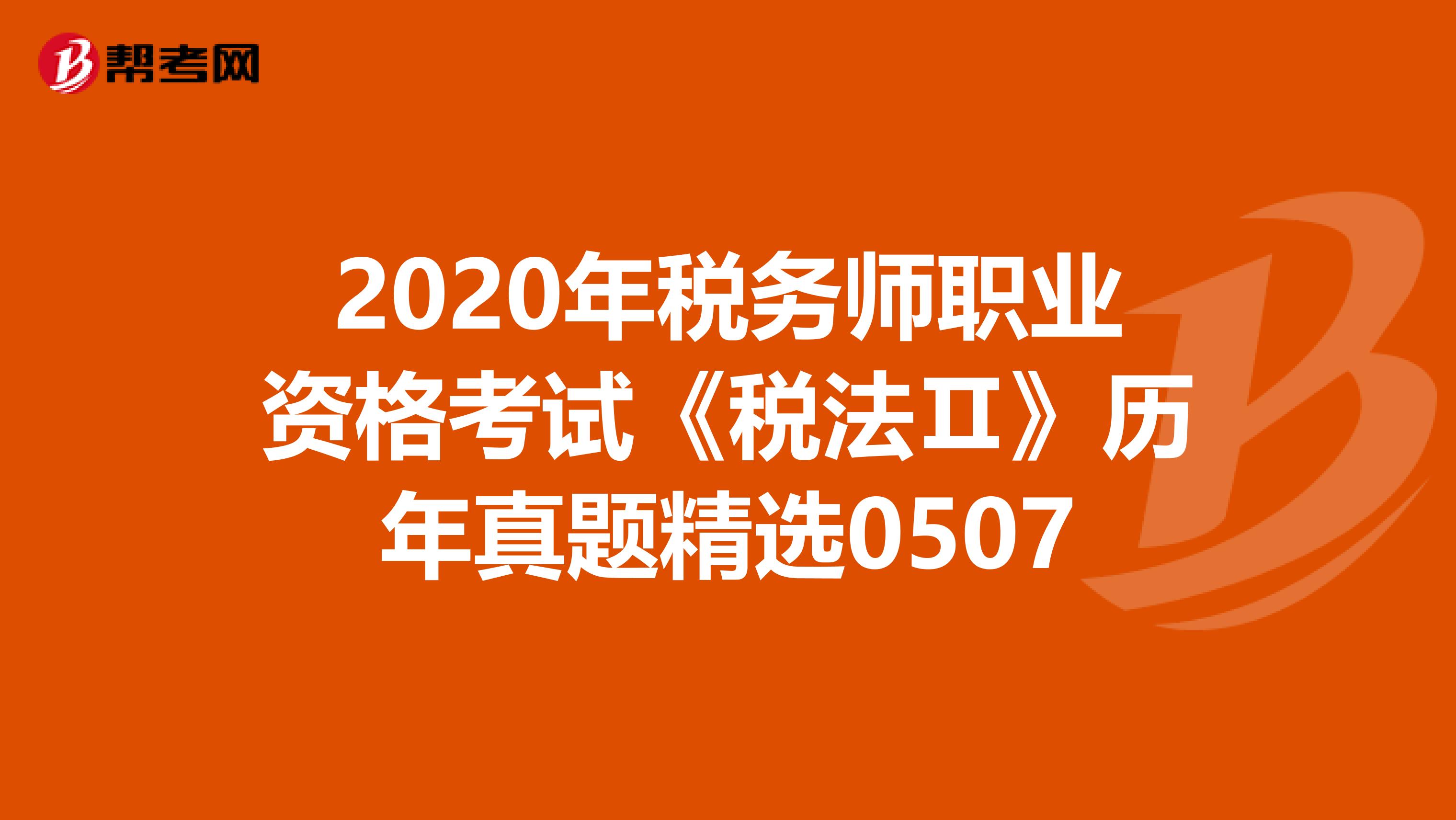 2020年税务师职业资格考试《税法Ⅱ》历年真题精选0507