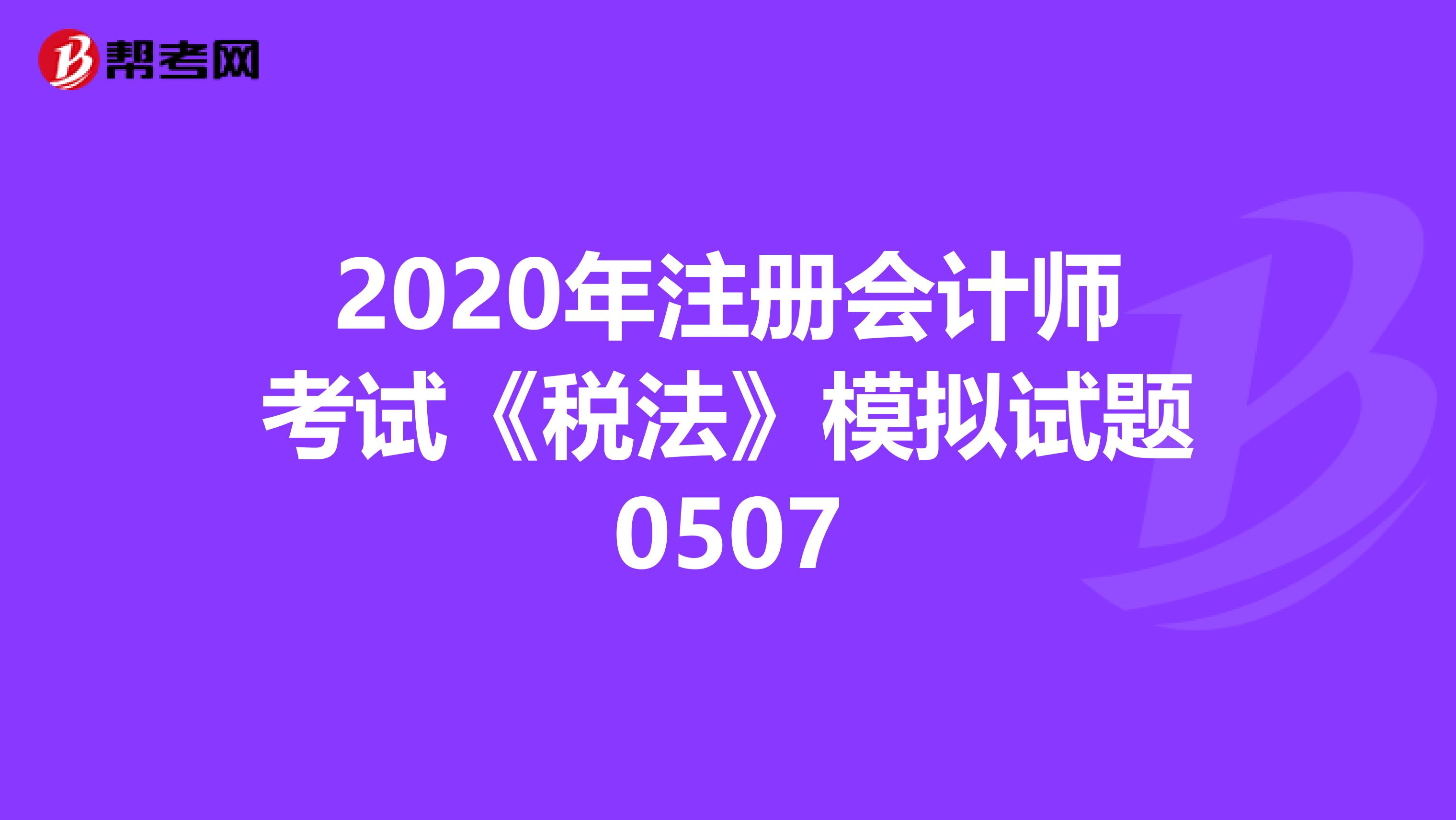 2020年注冊會計(jì)師考試《稅法》模擬試題0507