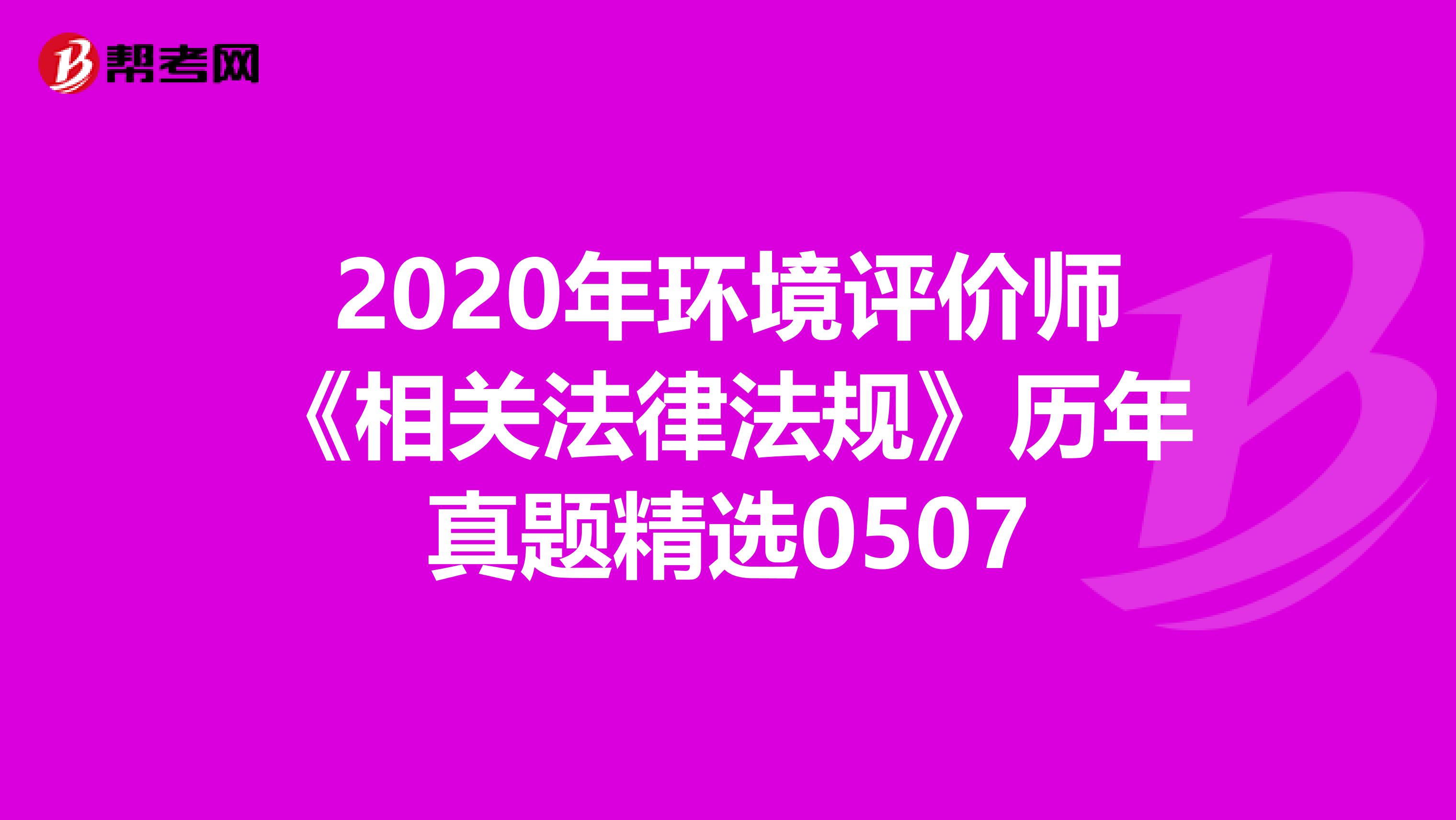 2020年环境评价师《相关法律法规》历年真题精选0507