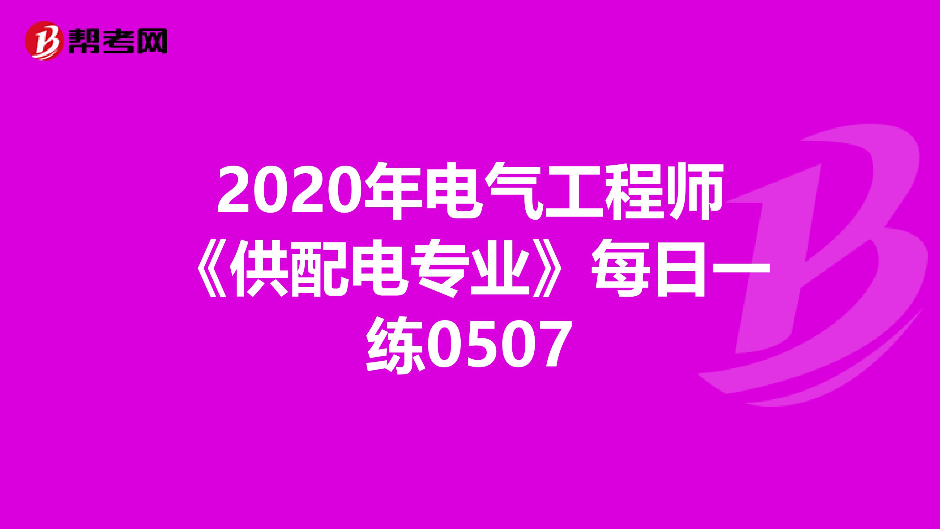 2020年电气工程师《供配电专业》每日一练0507