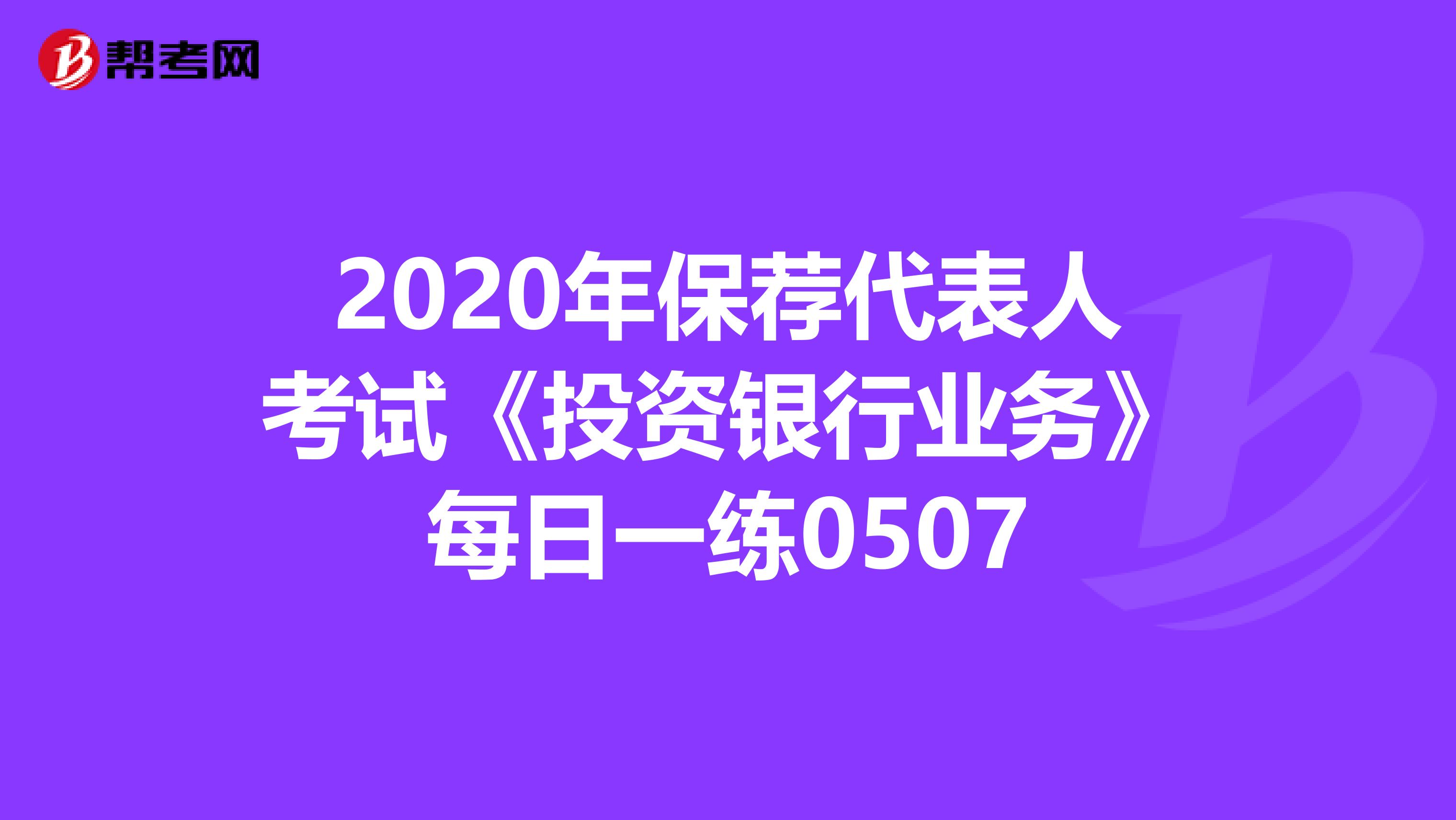 2020年保荐代表人考试《投资银行业务》每日一练0507