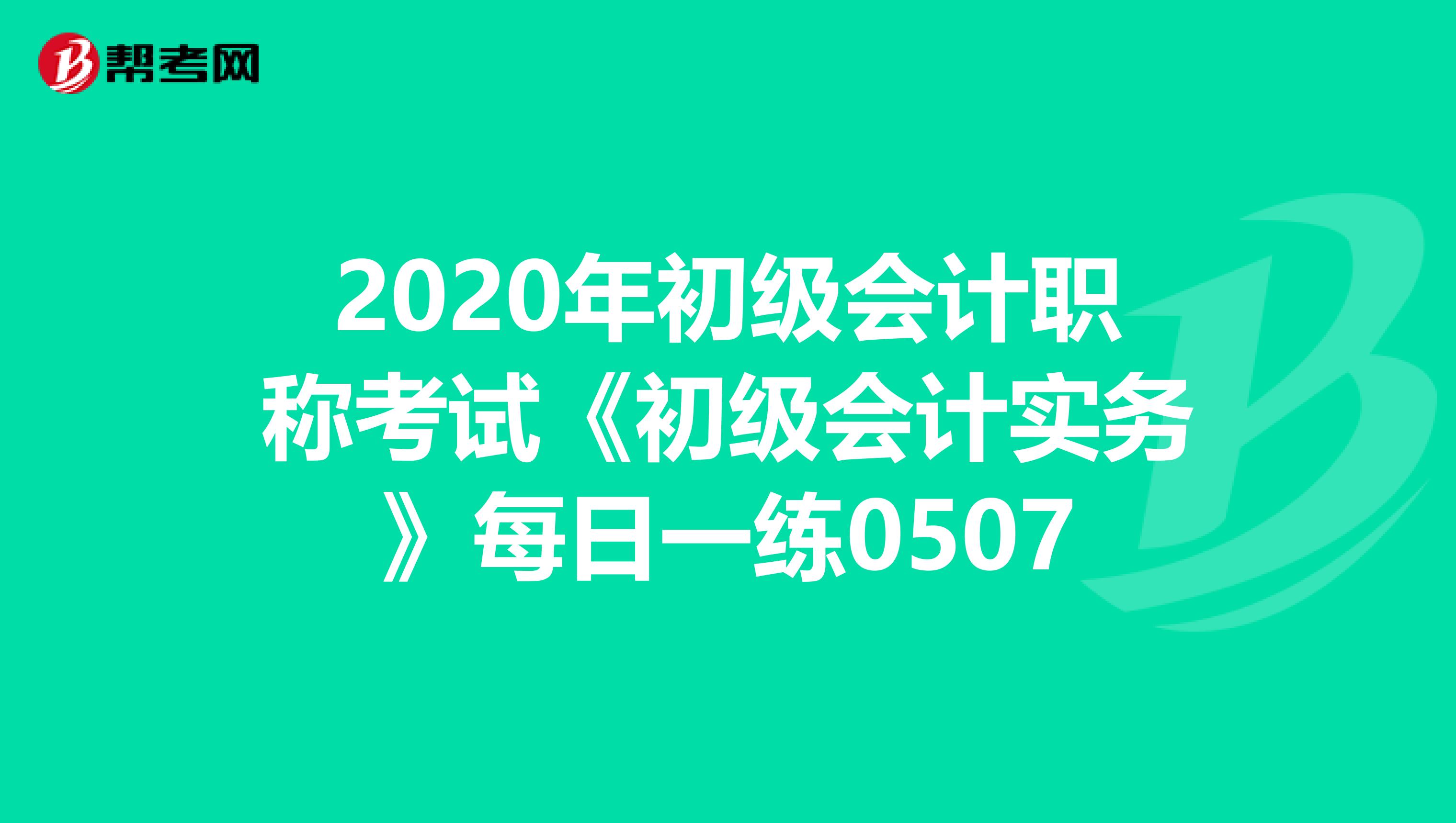 2020年初级会计职称考试《初级会计实务》每日一练0507